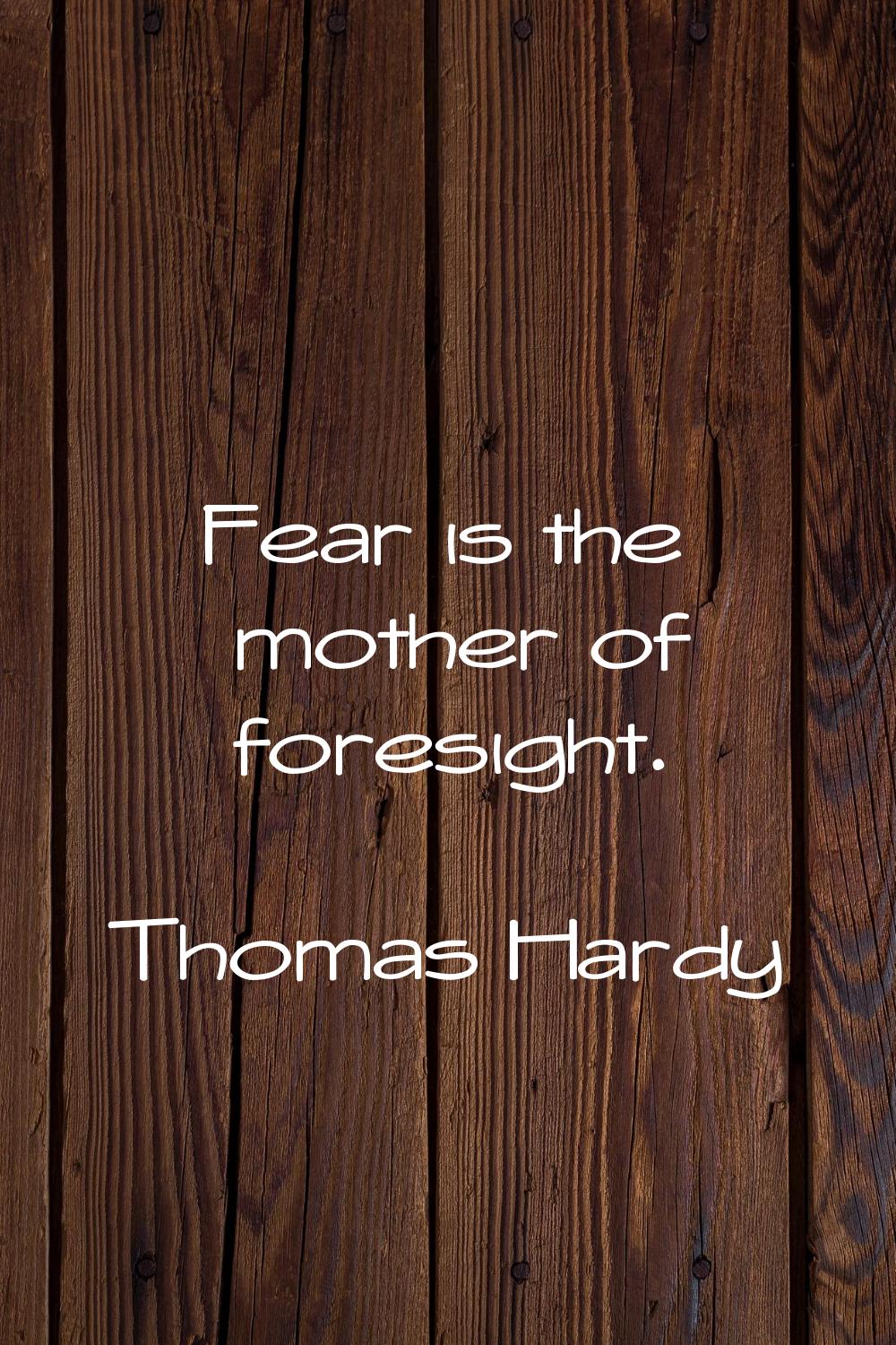 Fear is the mother of foresight.