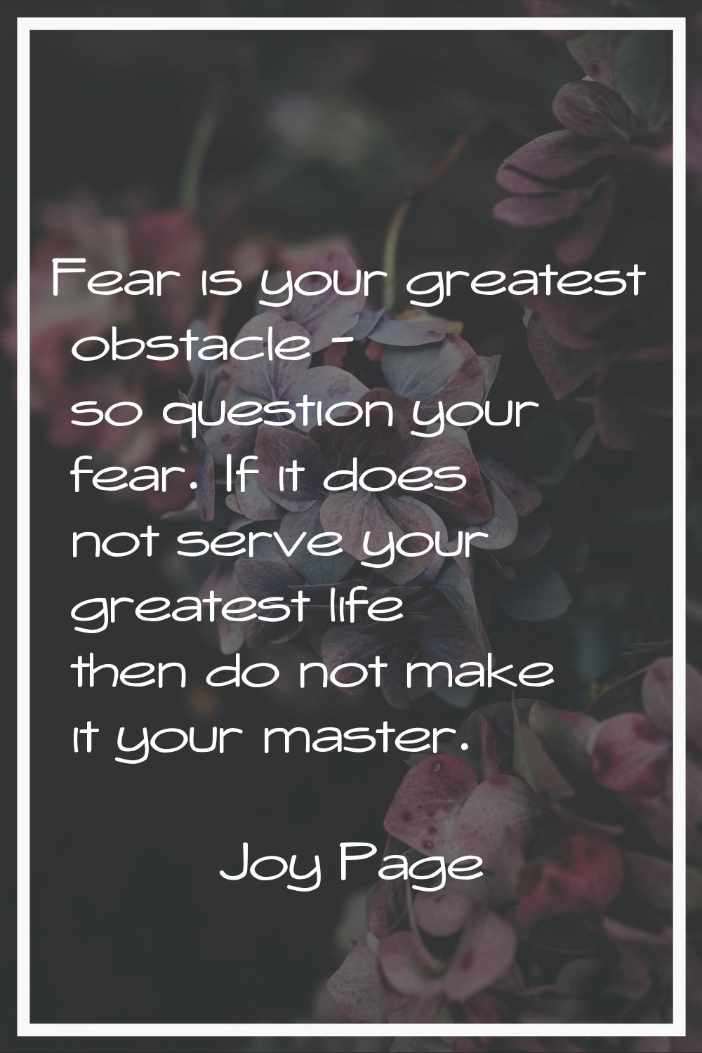 Fear is your greatest obstacle - so question your fear. If it does not serve your greatest life the