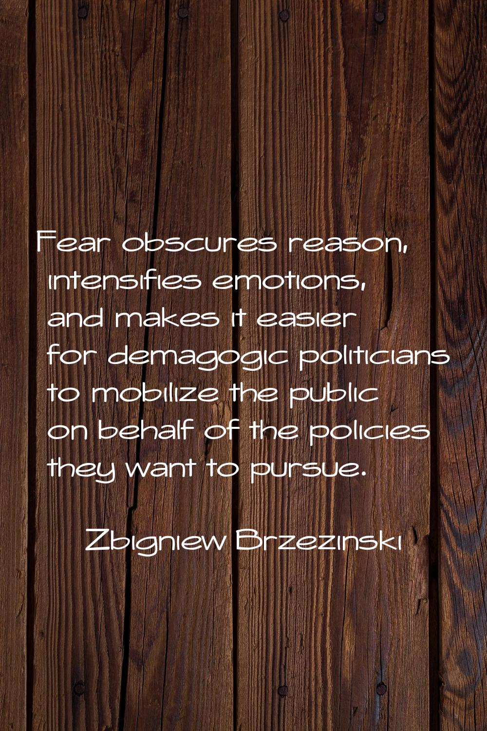 Fear obscures reason, intensifies emotions, and makes it easier for demagogic politicians to mobili