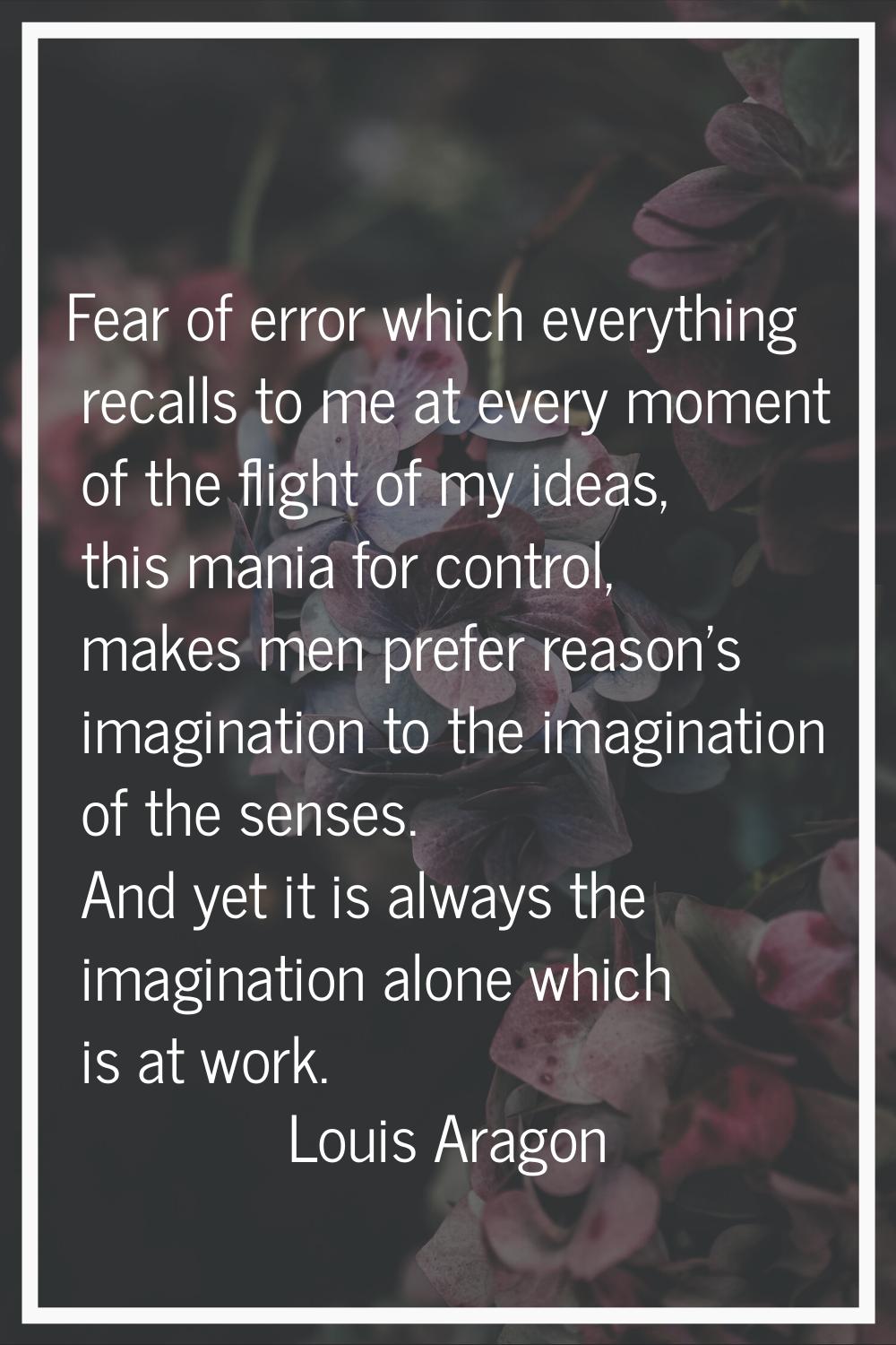 Fear of error which everything recalls to me at every moment of the flight of my ideas, this mania 