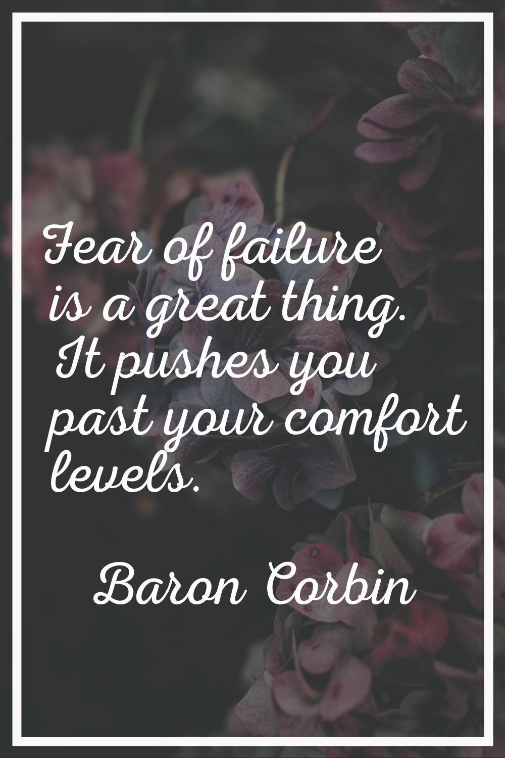 Fear of failure is a great thing. It pushes you past your comfort levels.