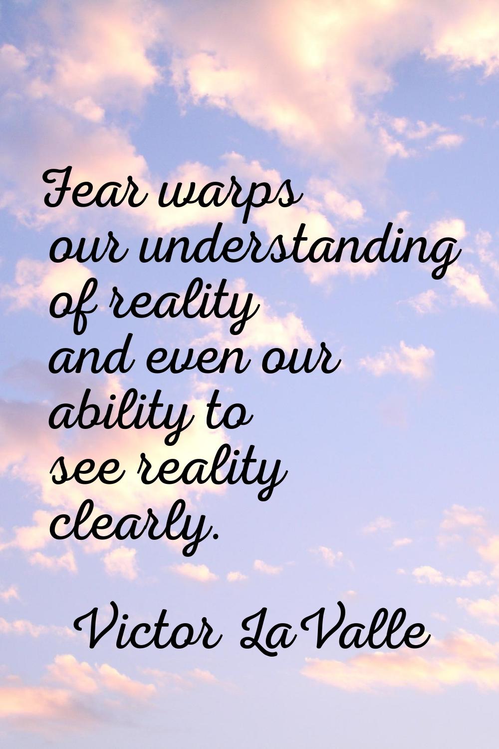 Fear warps our understanding of reality and even our ability to see reality clearly.