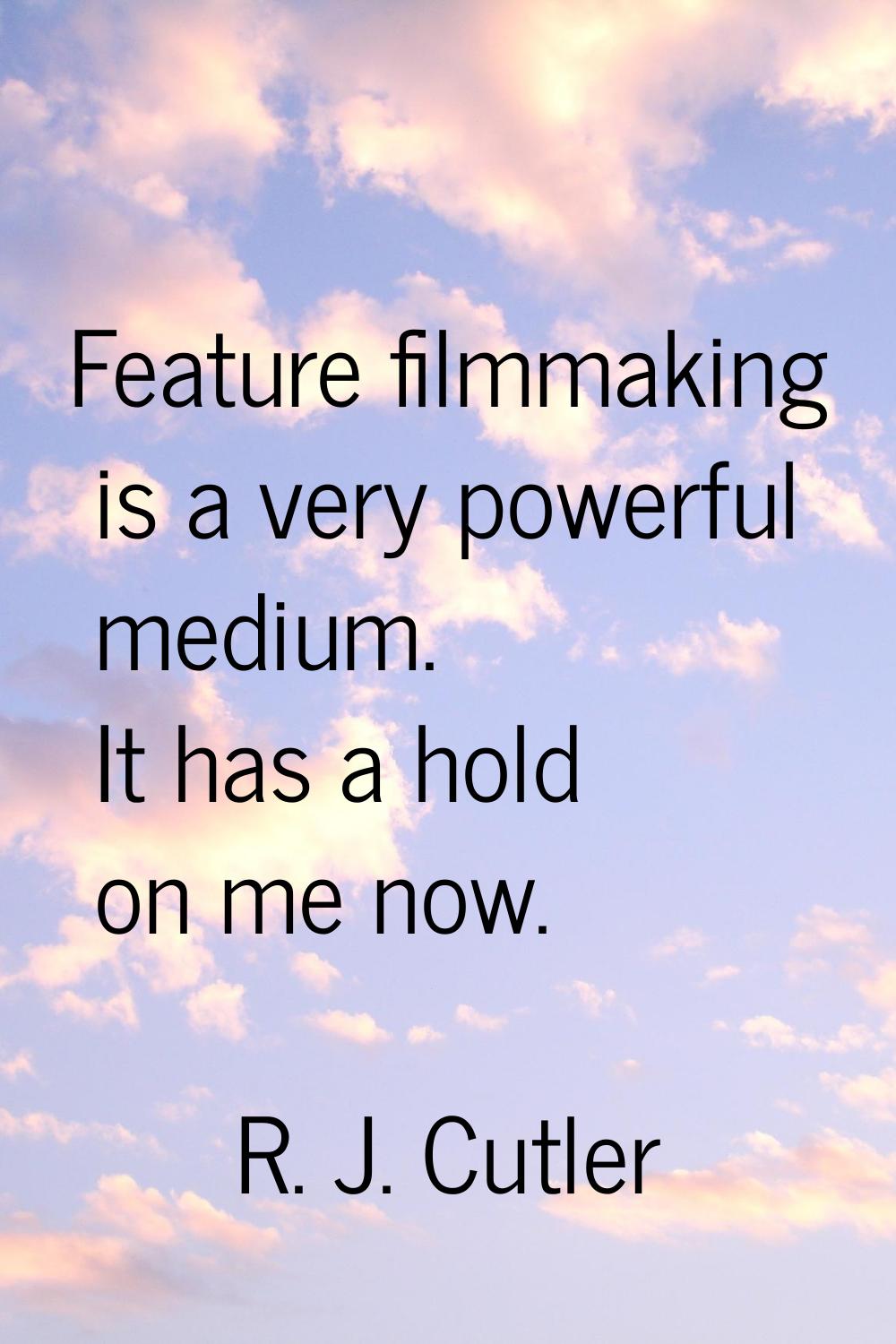 Feature filmmaking is a very powerful medium. It has a hold on me now.