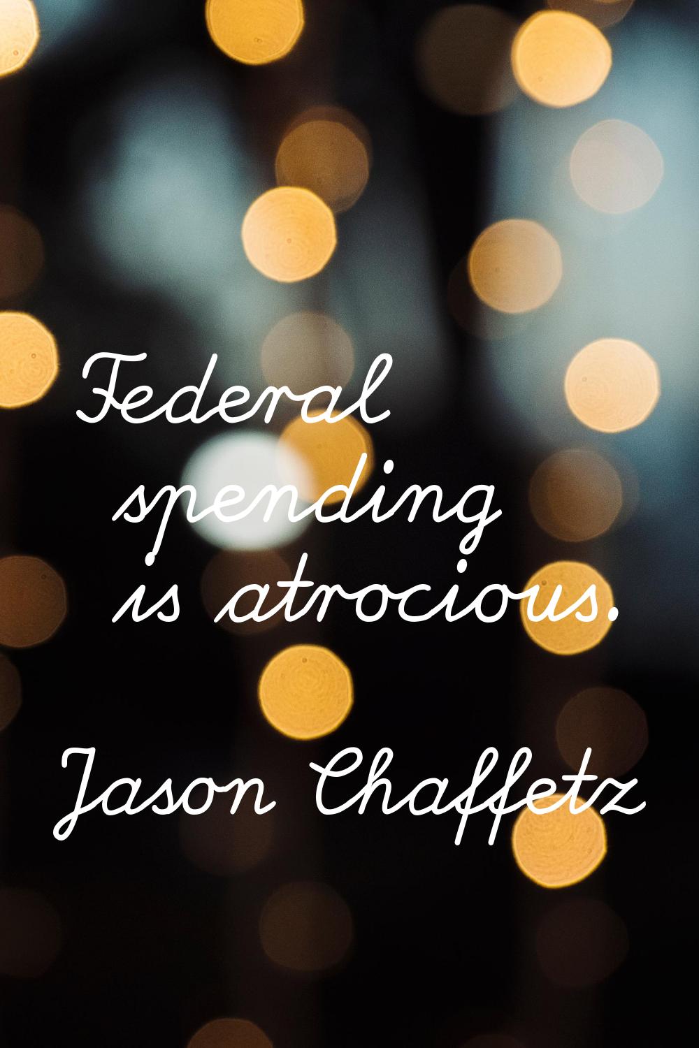 Federal spending is atrocious.