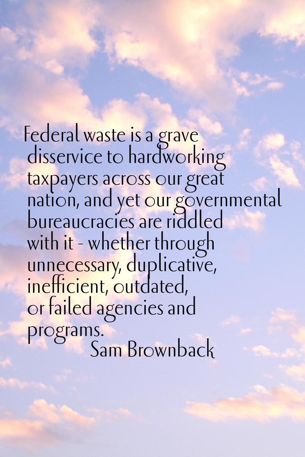 Federal waste is a grave disservice to hardworking taxpayers across our great nation, and yet our g