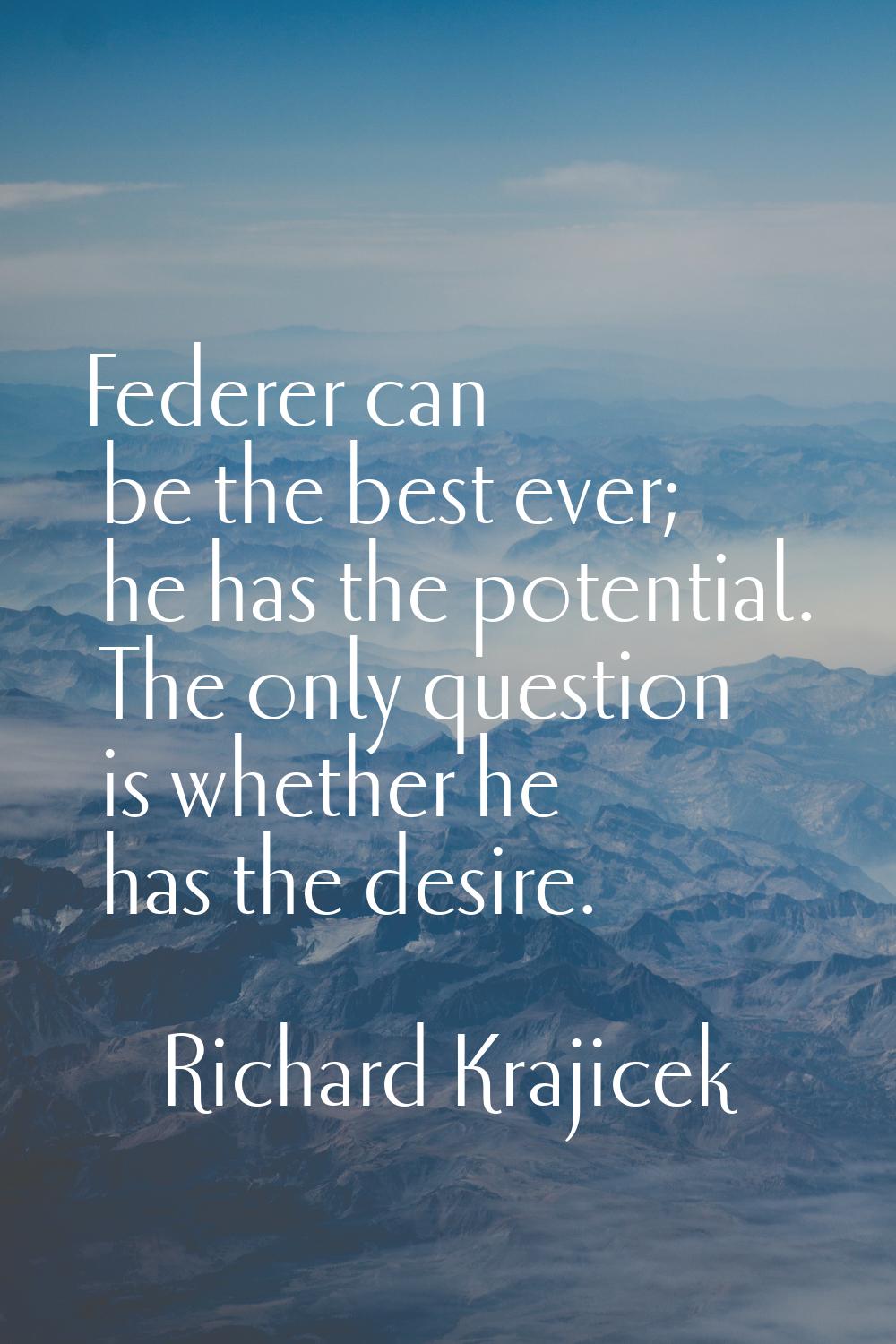 Federer can be the best ever; he has the potential. The only question is whether he has the desire.