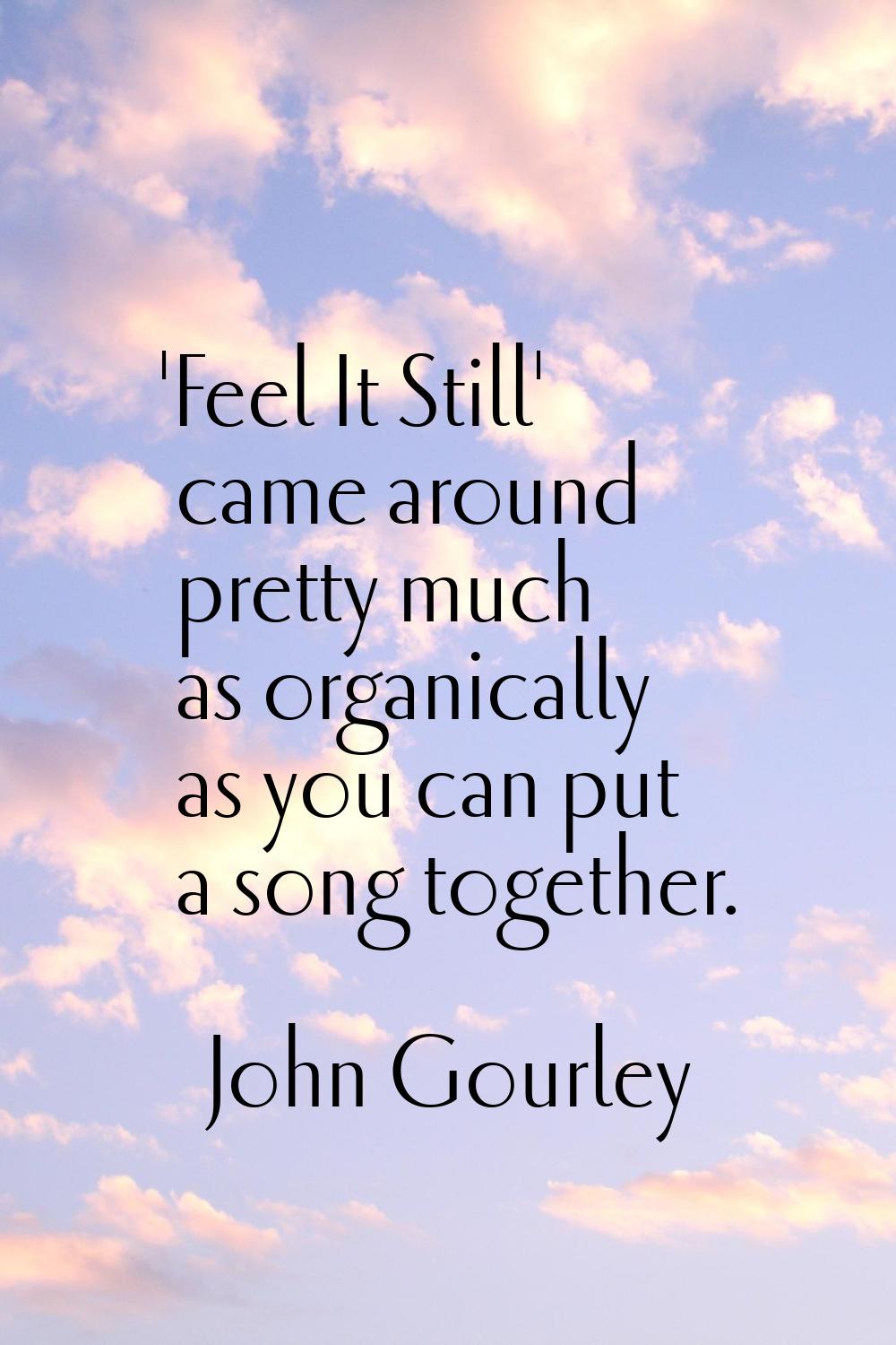 'Feel It Still' came around pretty much as organically as you can put a song together.