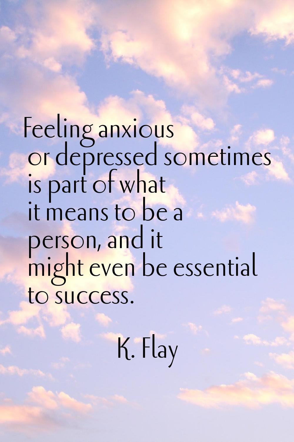 Feeling anxious or depressed sometimes is part of what it means to be a person, and it might even b