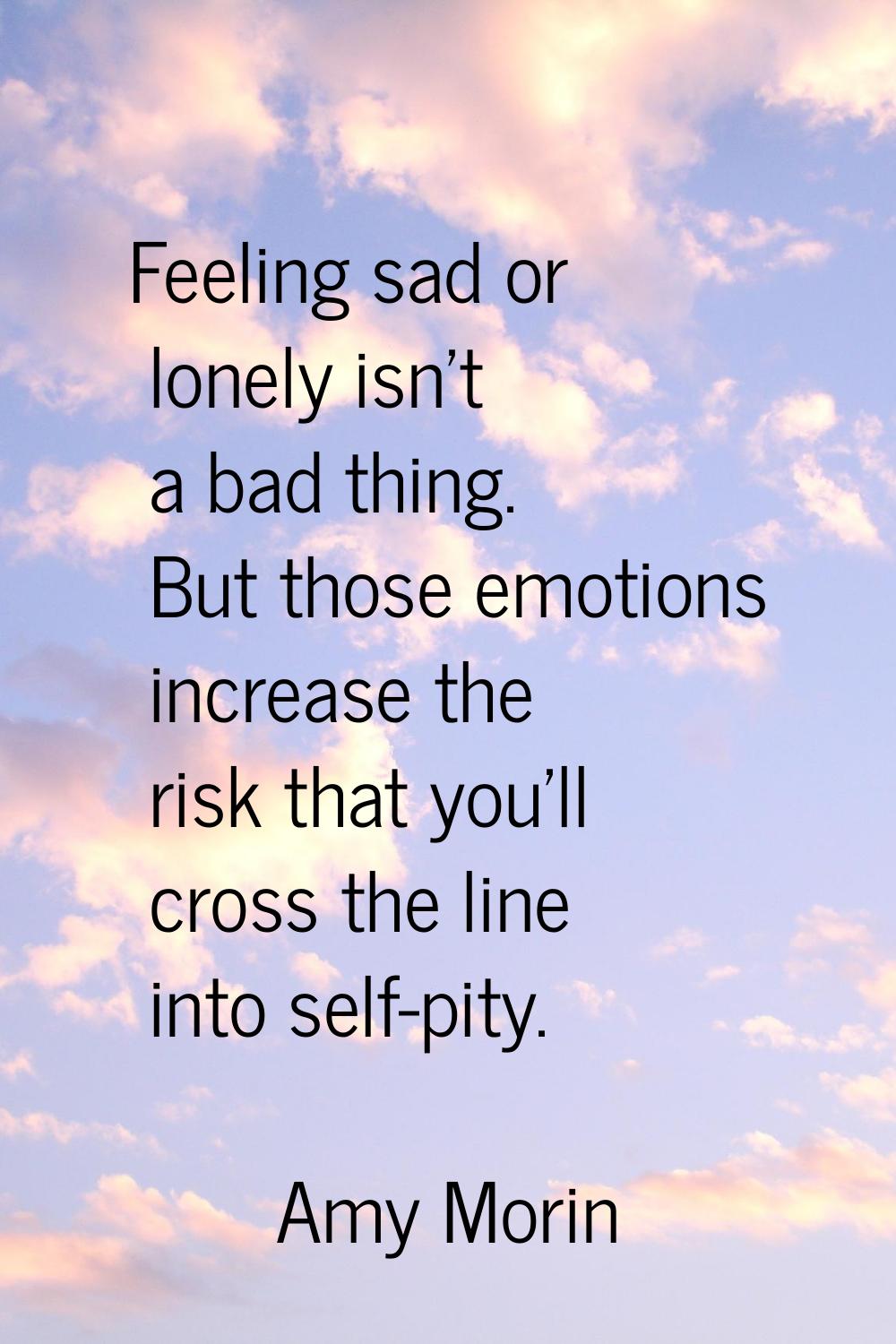 Feeling sad or lonely isn't a bad thing. But those emotions increase the risk that you'll cross the