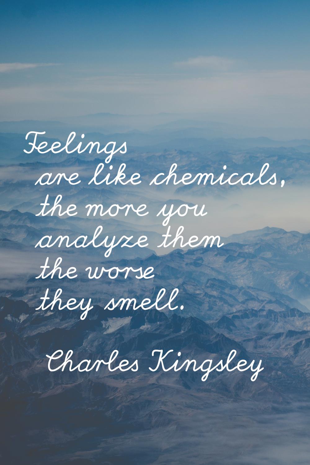 Feelings are like chemicals, the more you analyze them the worse they smell.
