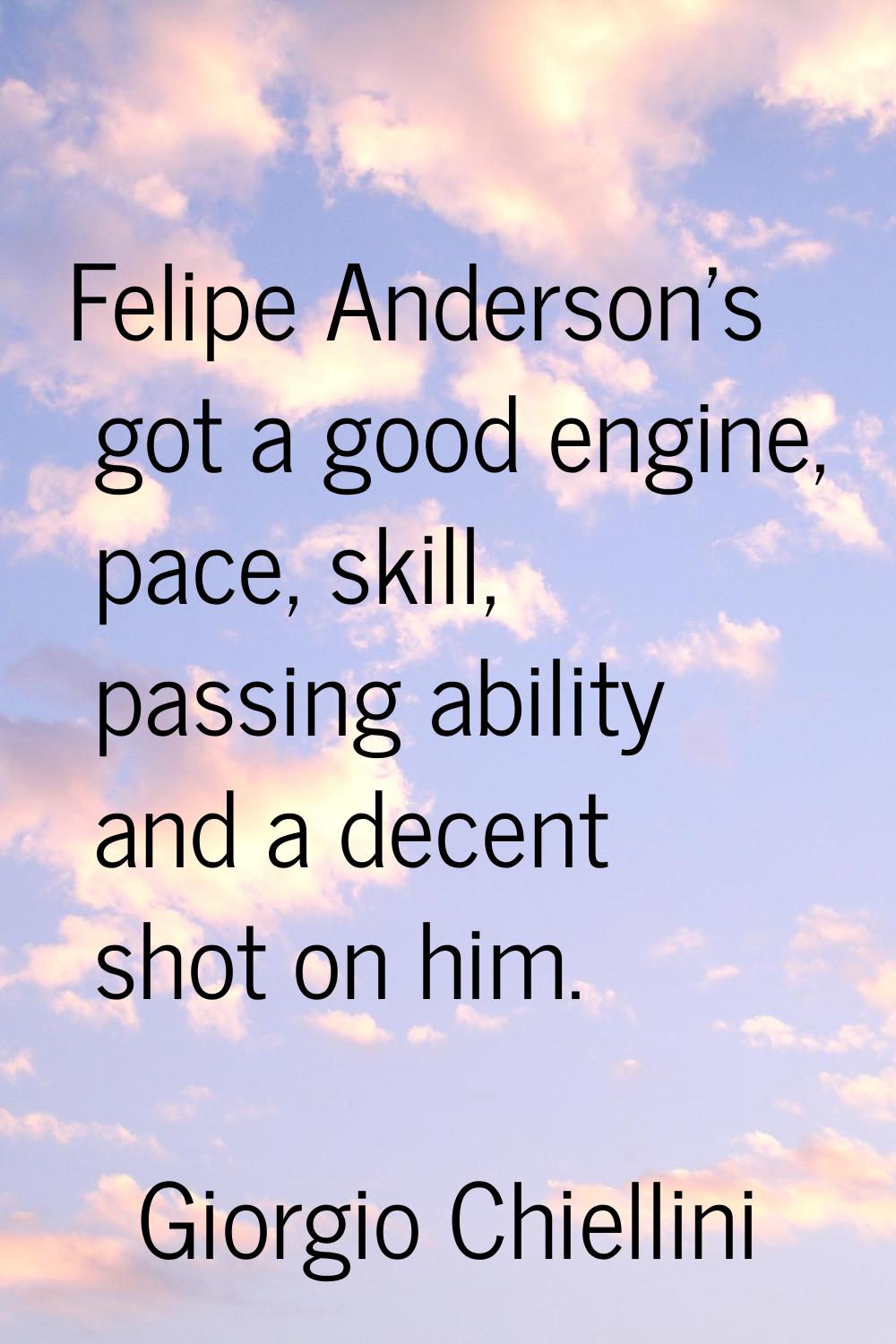 Felipe Anderson's got a good engine, pace, skill, passing ability and a decent shot on him.