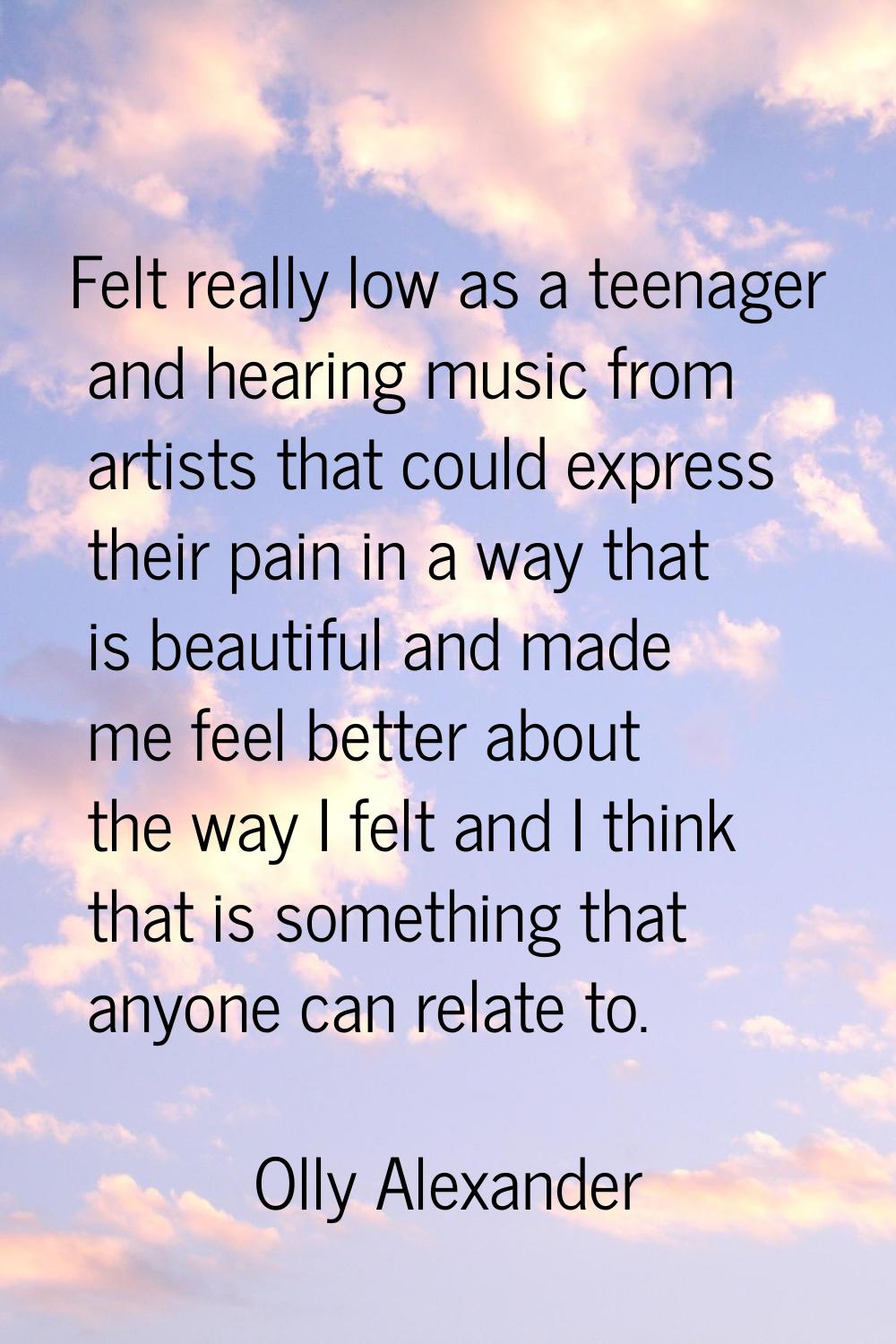 Felt really low as a teenager and hearing music from artists that could express their pain in a way