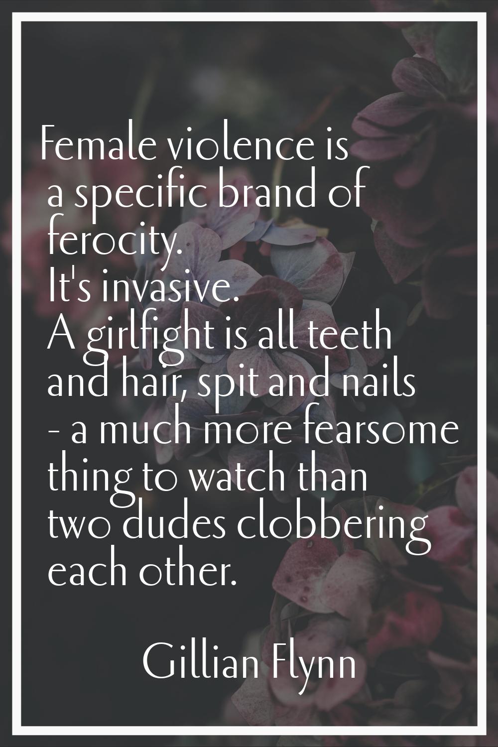Female violence is a specific brand of ferocity. It's invasive. A girlfight is all teeth and hair, 