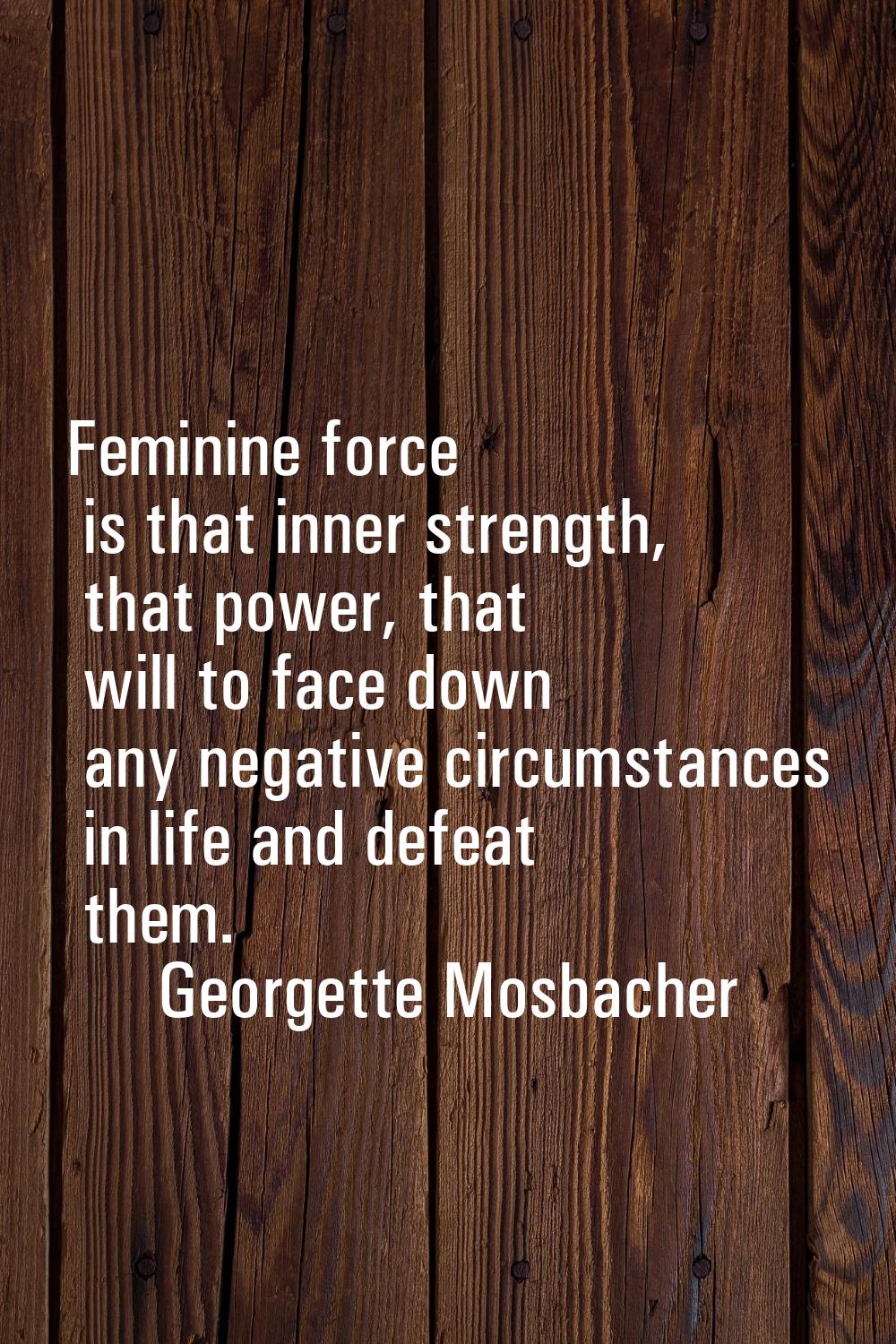 Feminine force is that inner strength, that power, that will to face down any negative circumstance