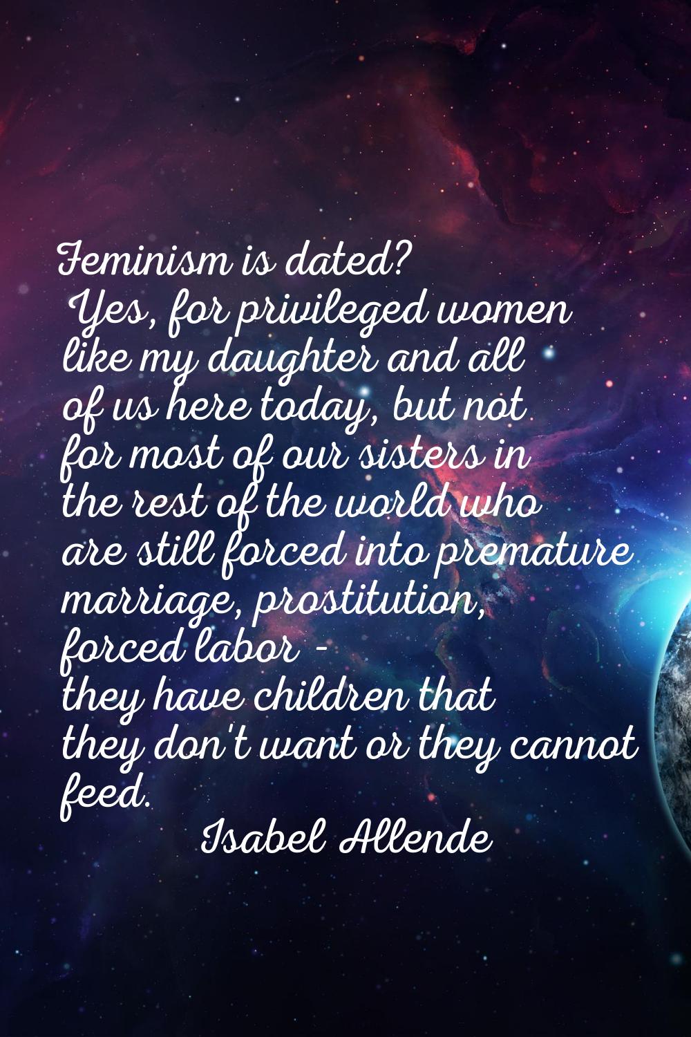 Feminism is dated? Yes, for privileged women like my daughter and all of us here today, but not for