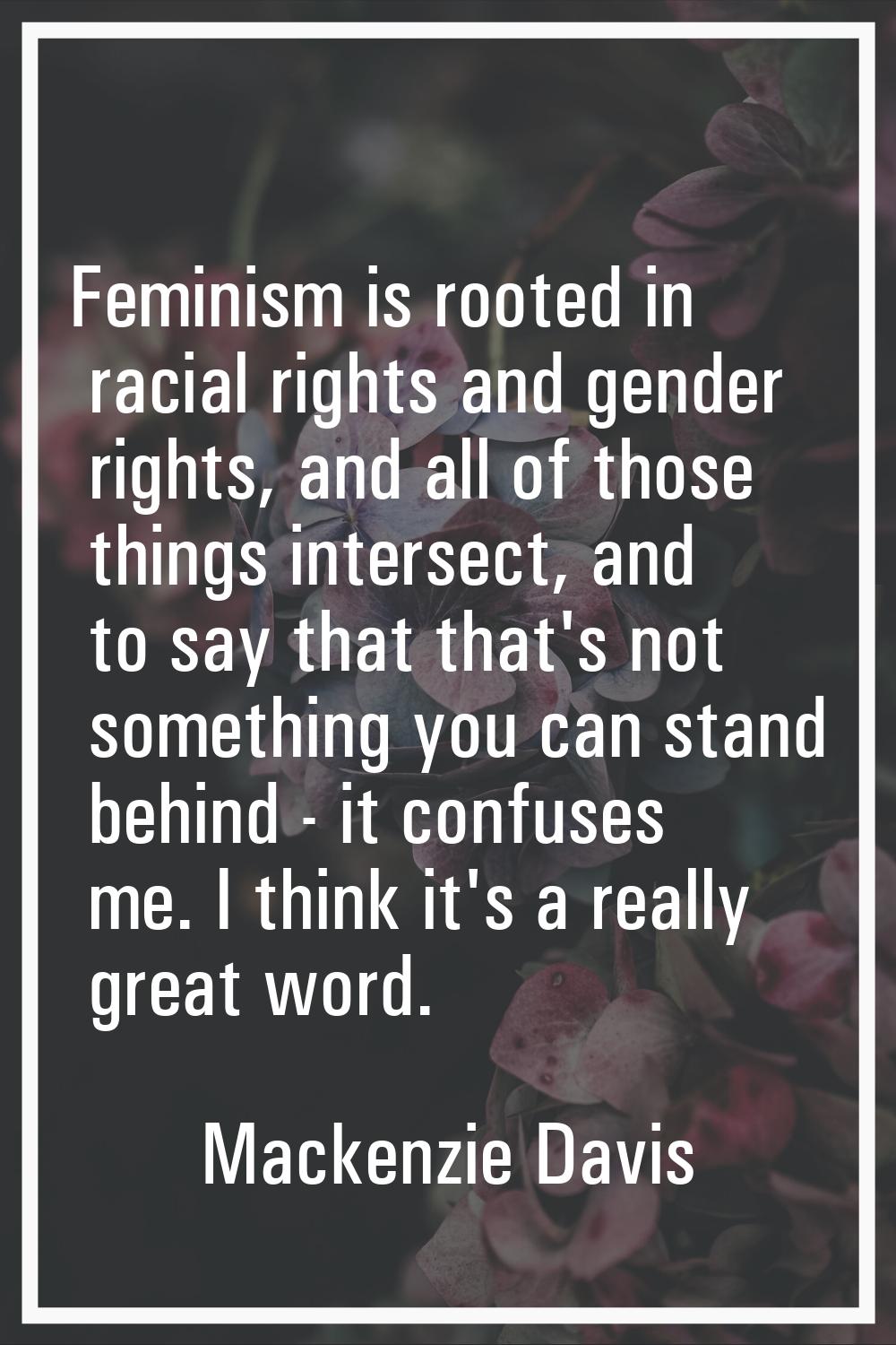 Feminism is rooted in racial rights and gender rights, and all of those things intersect, and to sa