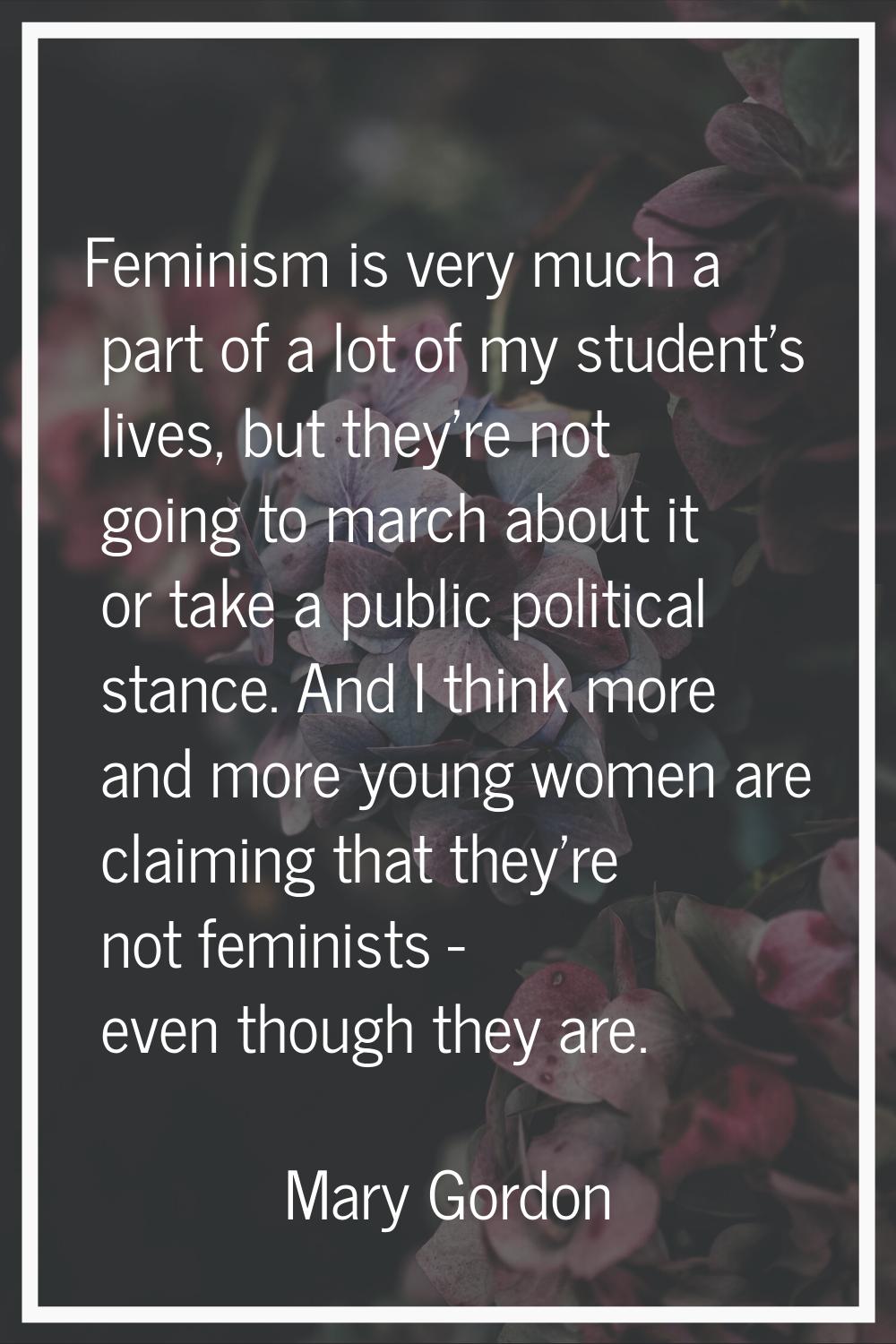 Feminism is very much a part of a lot of my student's lives, but they're not going to march about i