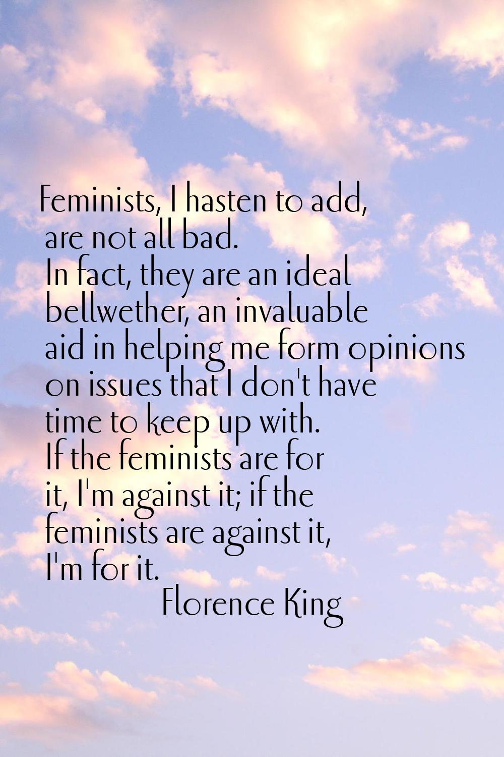 Feminists, I hasten to add, are not all bad. In fact, they are an ideal bellwether, an invaluable a