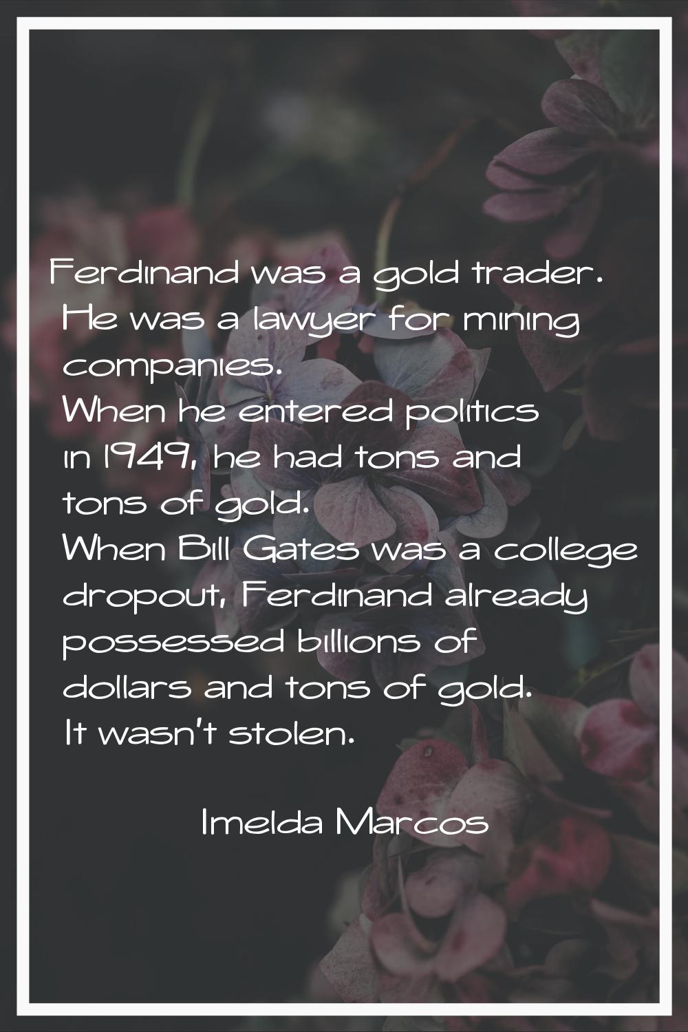 Ferdinand was a gold trader. He was a lawyer for mining companies. When he entered politics in l949
