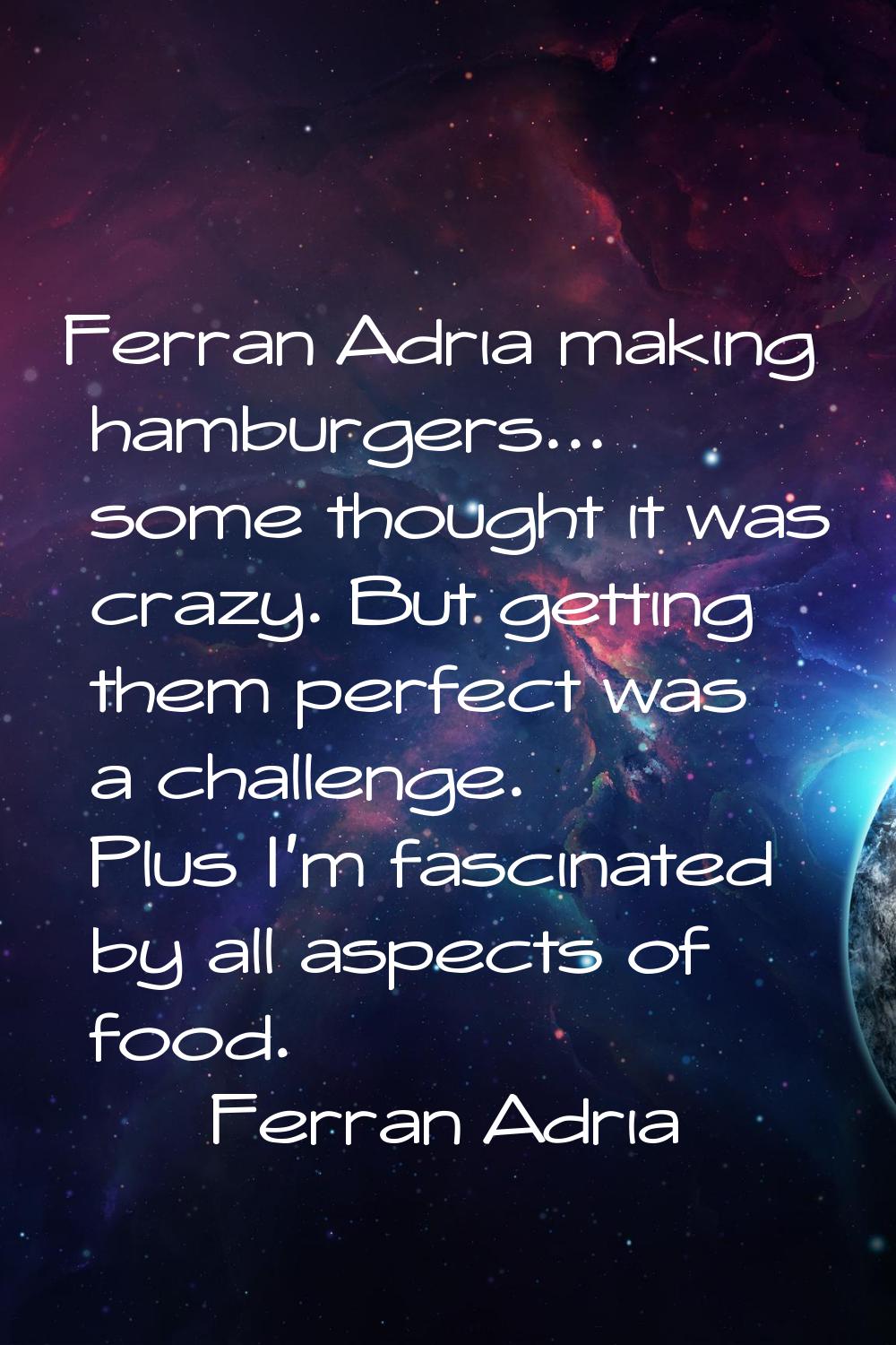Ferran Adria making hamburgers... some thought it was crazy. But getting them perfect was a challen