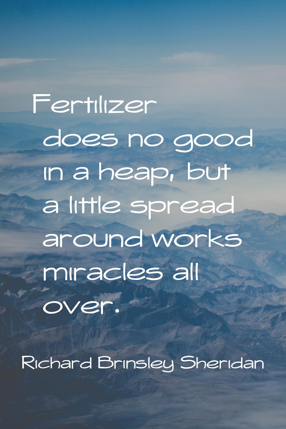 Fertilizer does no good in a heap, but a little spread around works miracles all over.