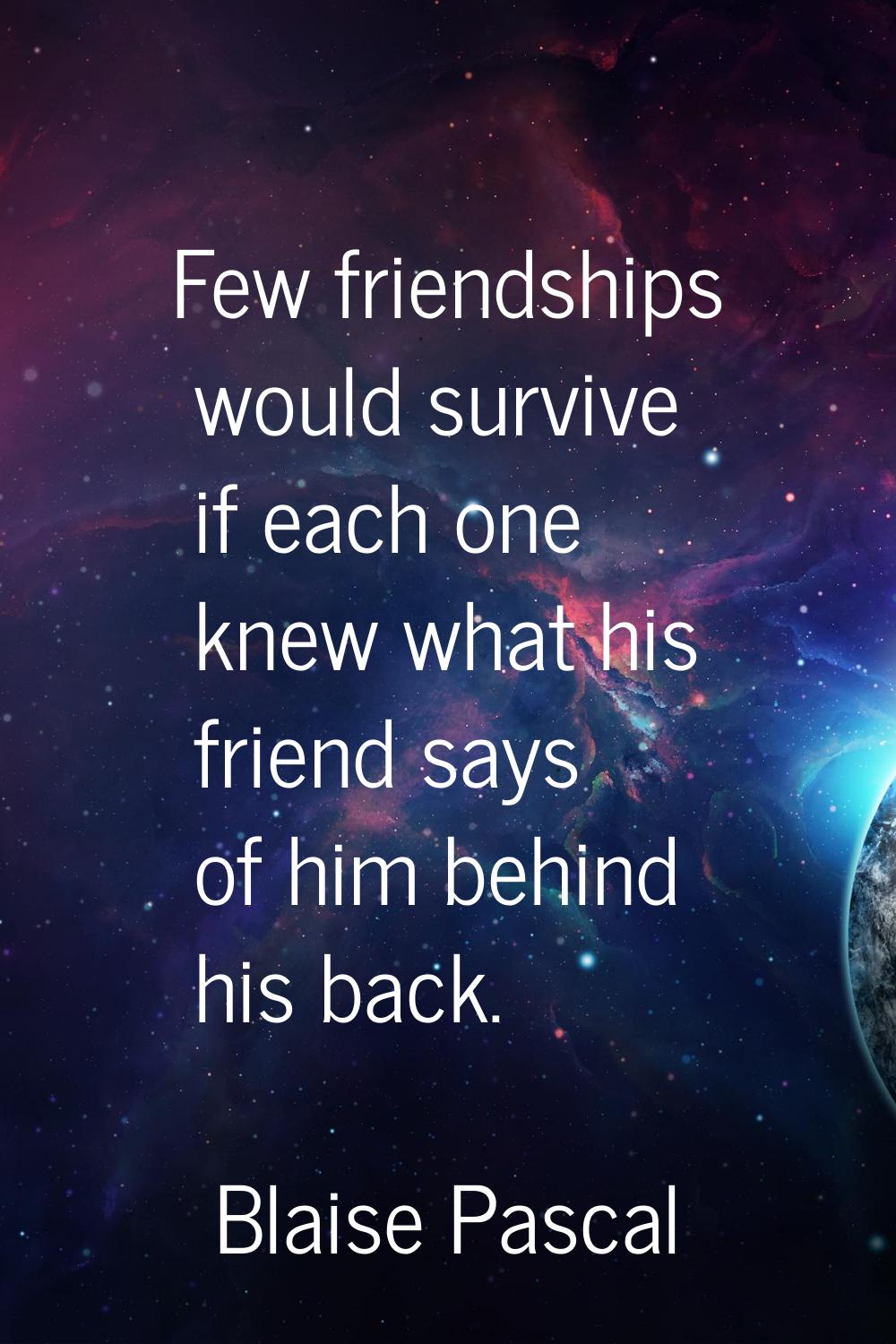 Few friendships would survive if each one knew what his friend says of him behind his back.