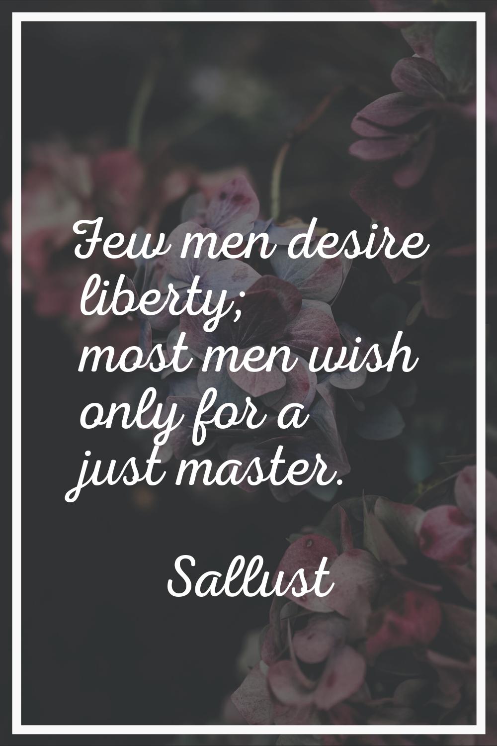 Few men desire liberty; most men wish only for a just master.
