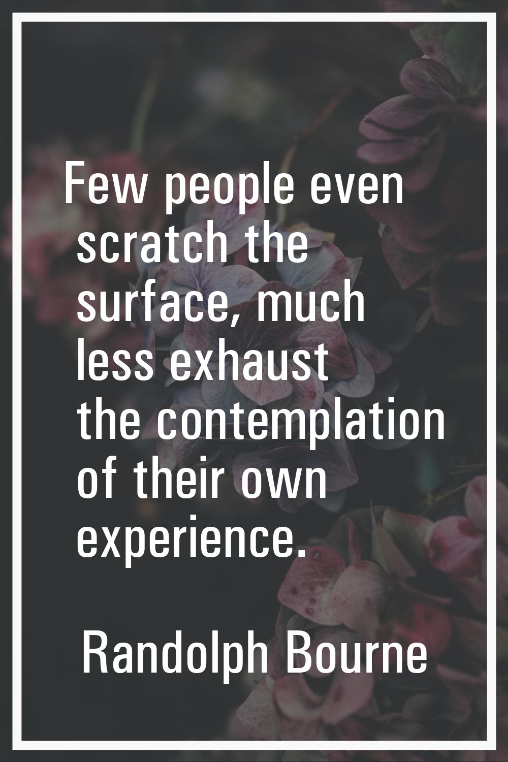Few people even scratch the surface, much less exhaust the contemplation of their own experience.