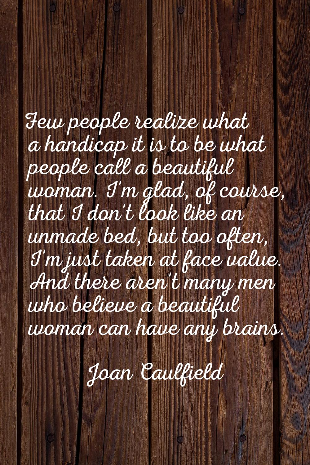 Few people realize what a handicap it is to be what people call a beautiful woman. I'm glad, of cou