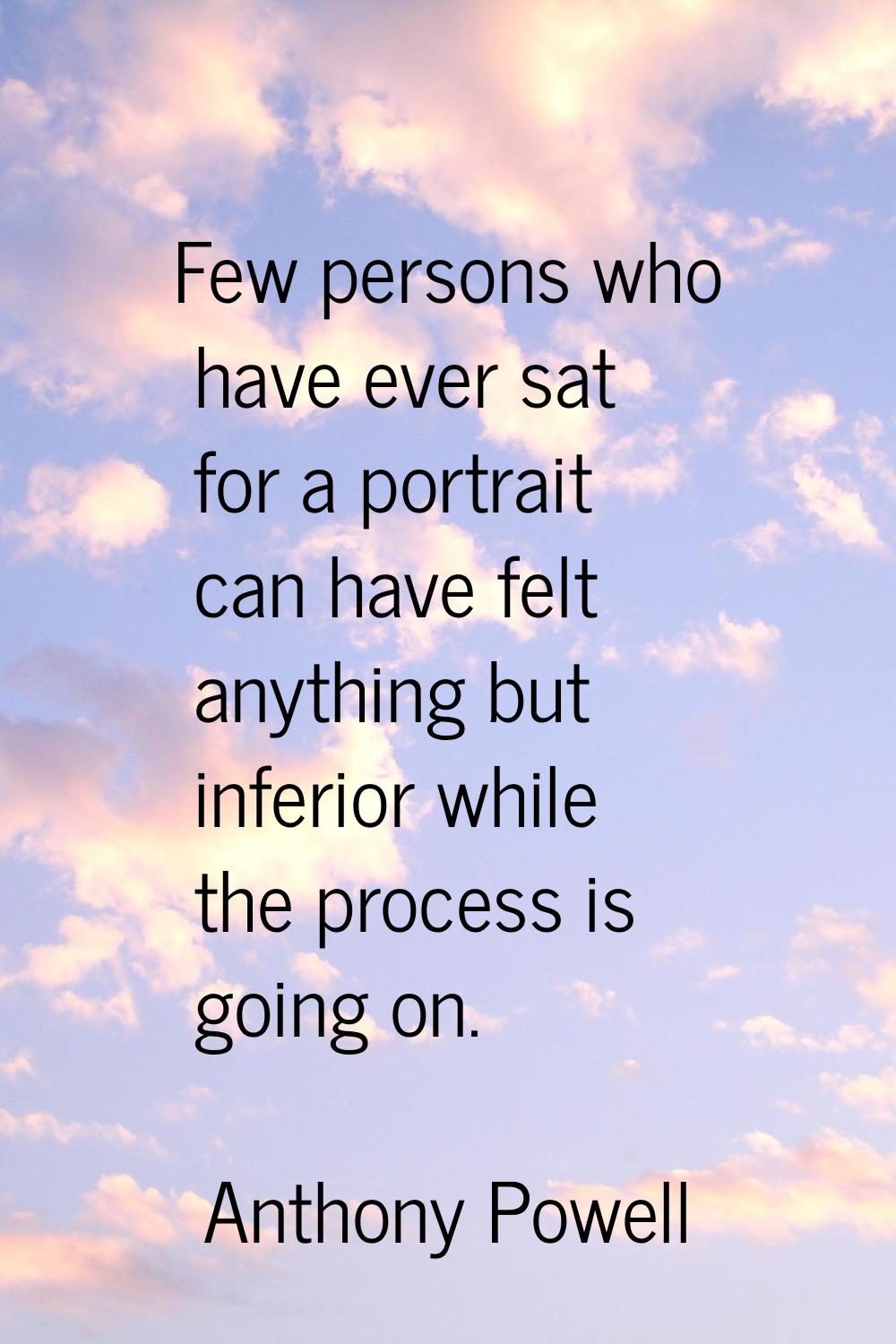 Few persons who have ever sat for a portrait can have felt anything but inferior while the process 