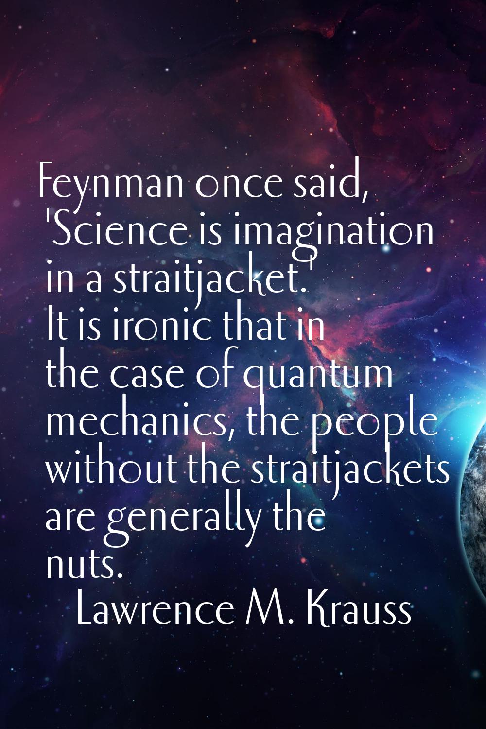 Feynman once said, 'Science is imagination in a straitjacket.' It is ironic that in the case of qua