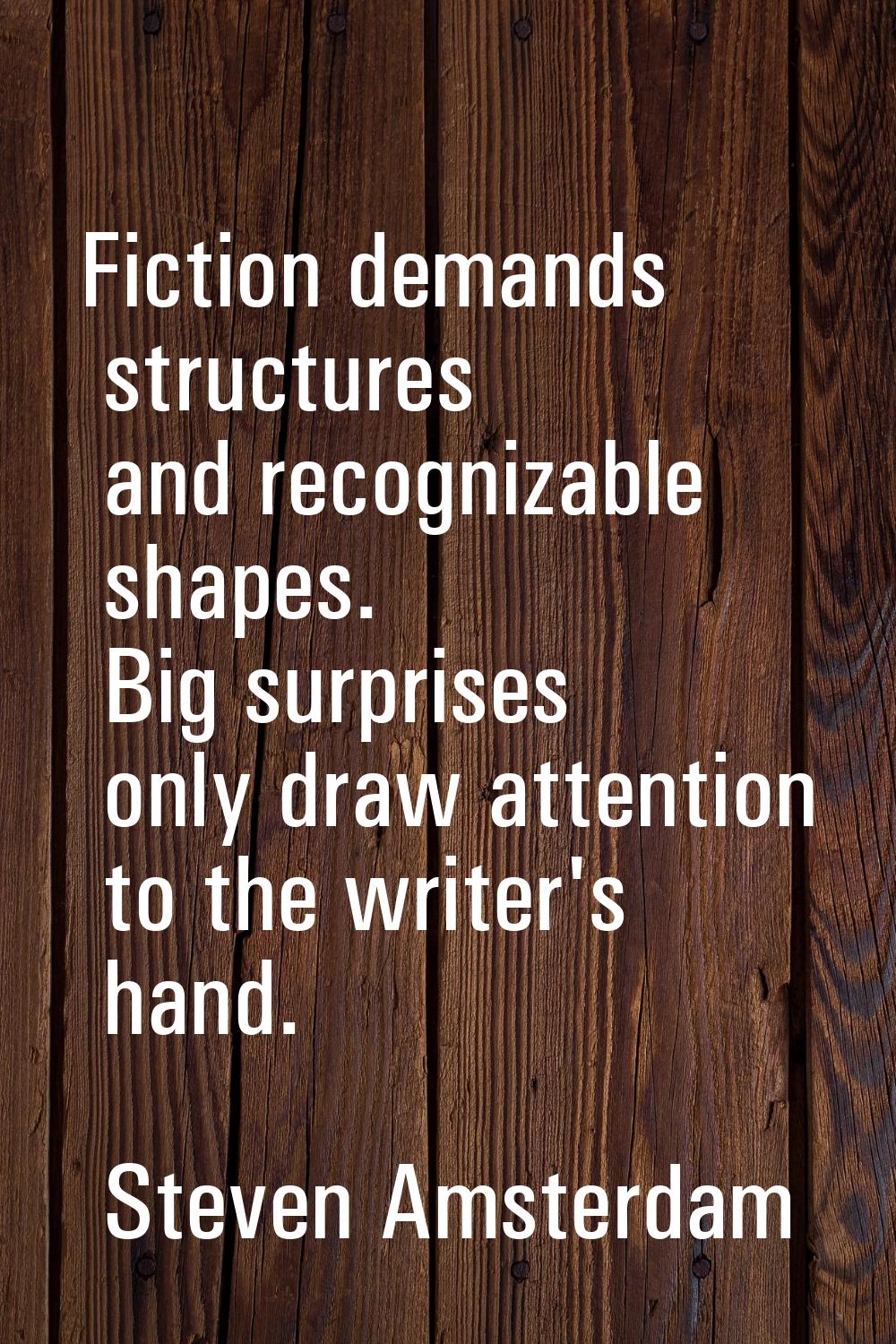 Fiction demands structures and recognizable shapes. Big surprises only draw attention to the writer