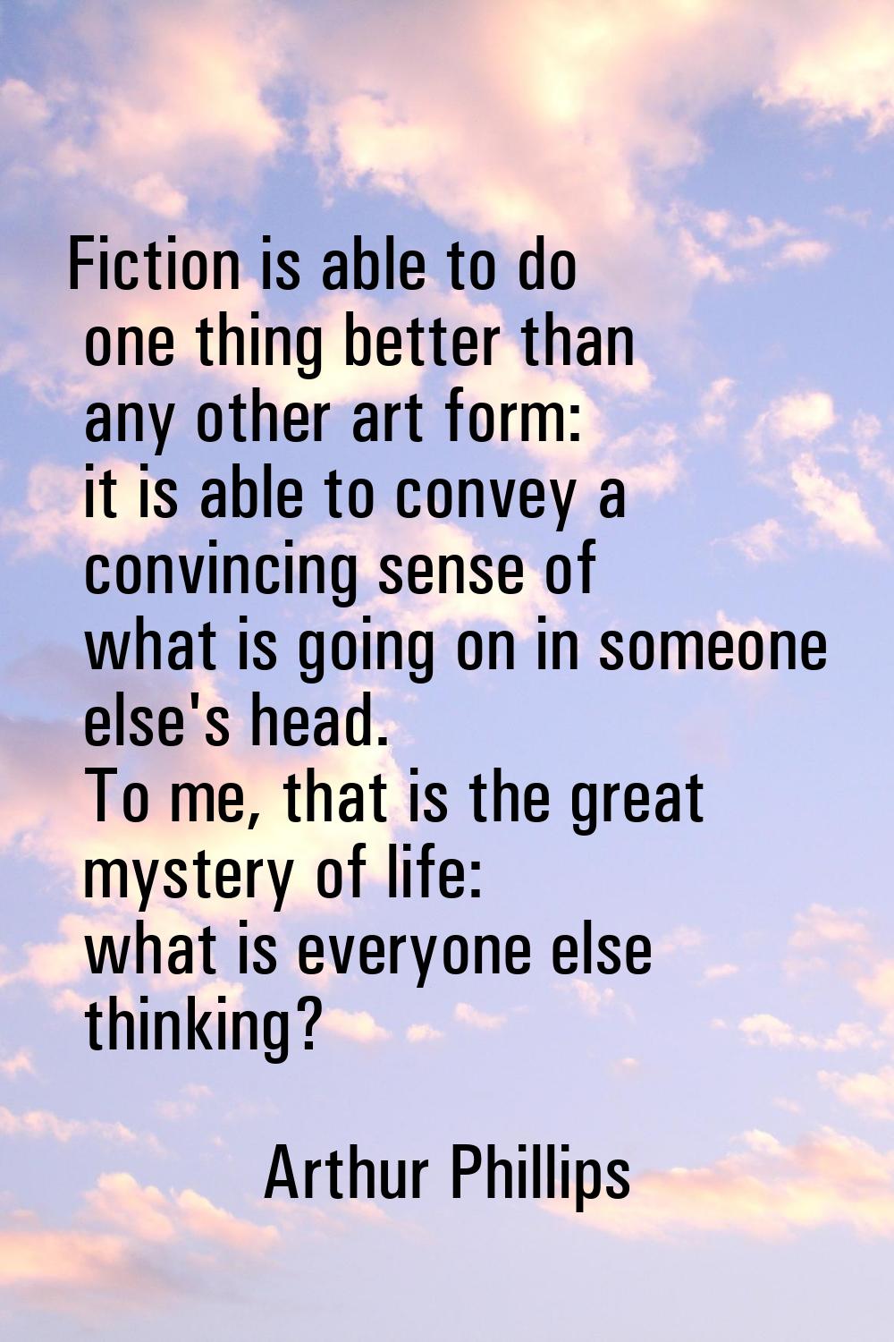 Fiction is able to do one thing better than any other art form: it is able to convey a convincing s