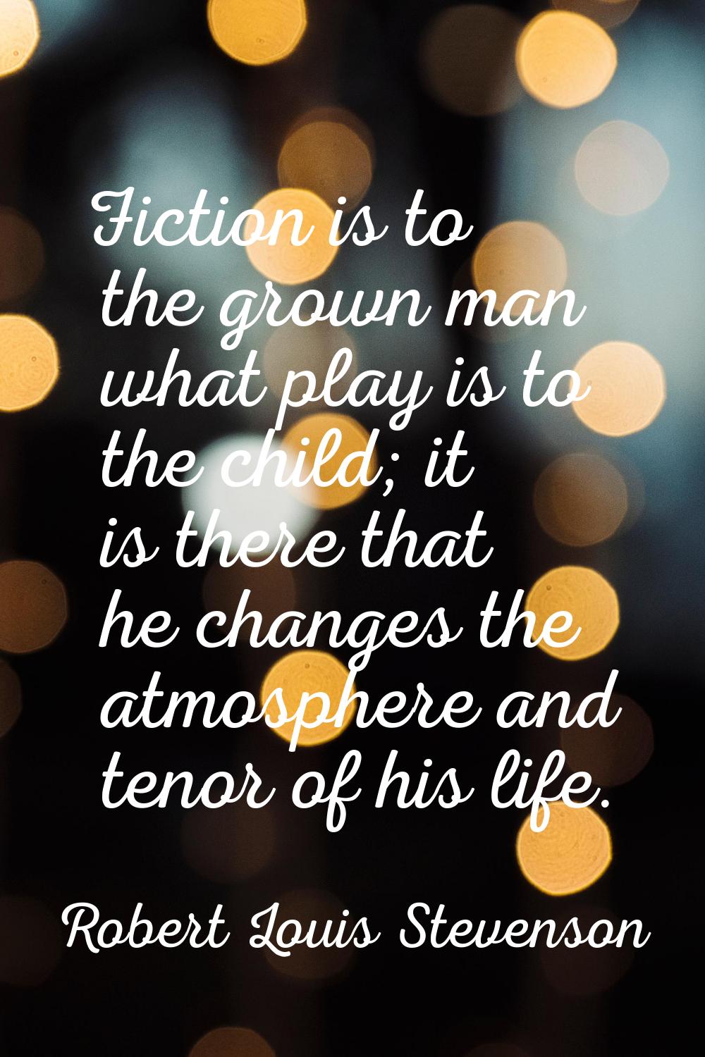 Fiction is to the grown man what play is to the child; it is there that he changes the atmosphere a