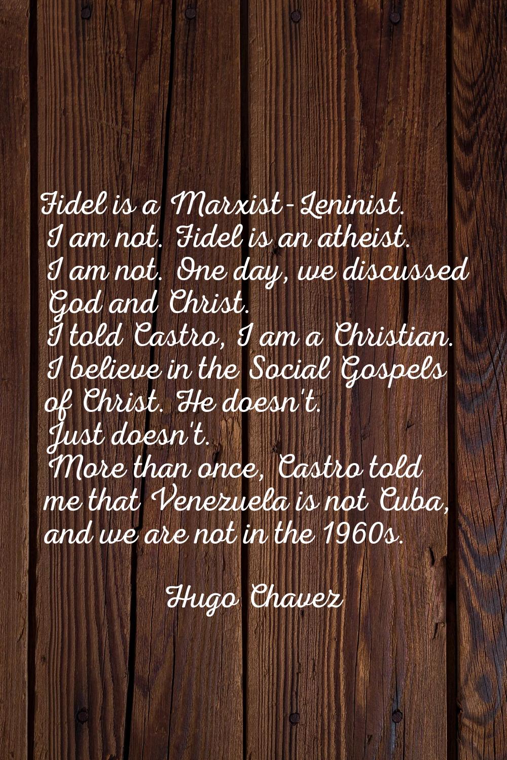 Fidel is a Marxist-Leninist. I am not. Fidel is an atheist. I am not. One day, we discussed God and
