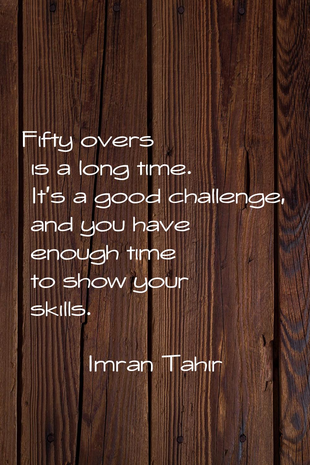 Fifty overs is a long time. It's a good challenge, and you have enough time to show your skills.