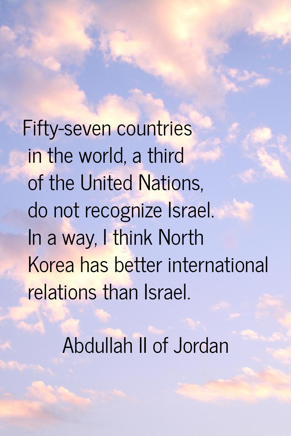 Fifty-seven countries in the world, a third of the United Nations, do not recognize Israel. In a wa