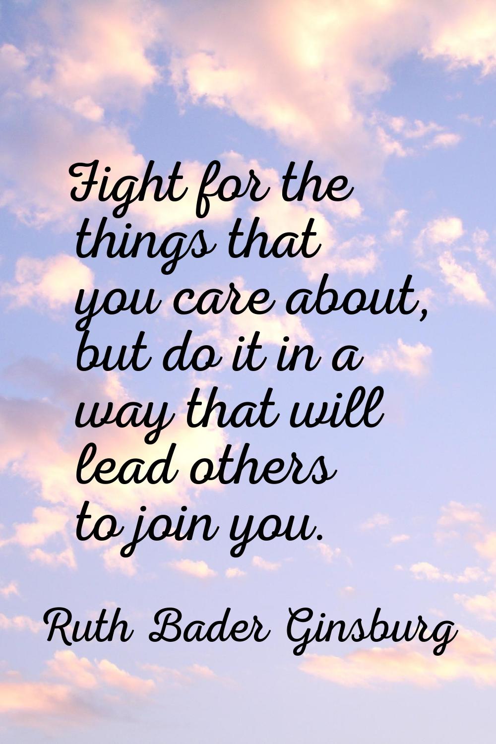 Fight for the things that you care about, but do it in a way that will lead others to join you.