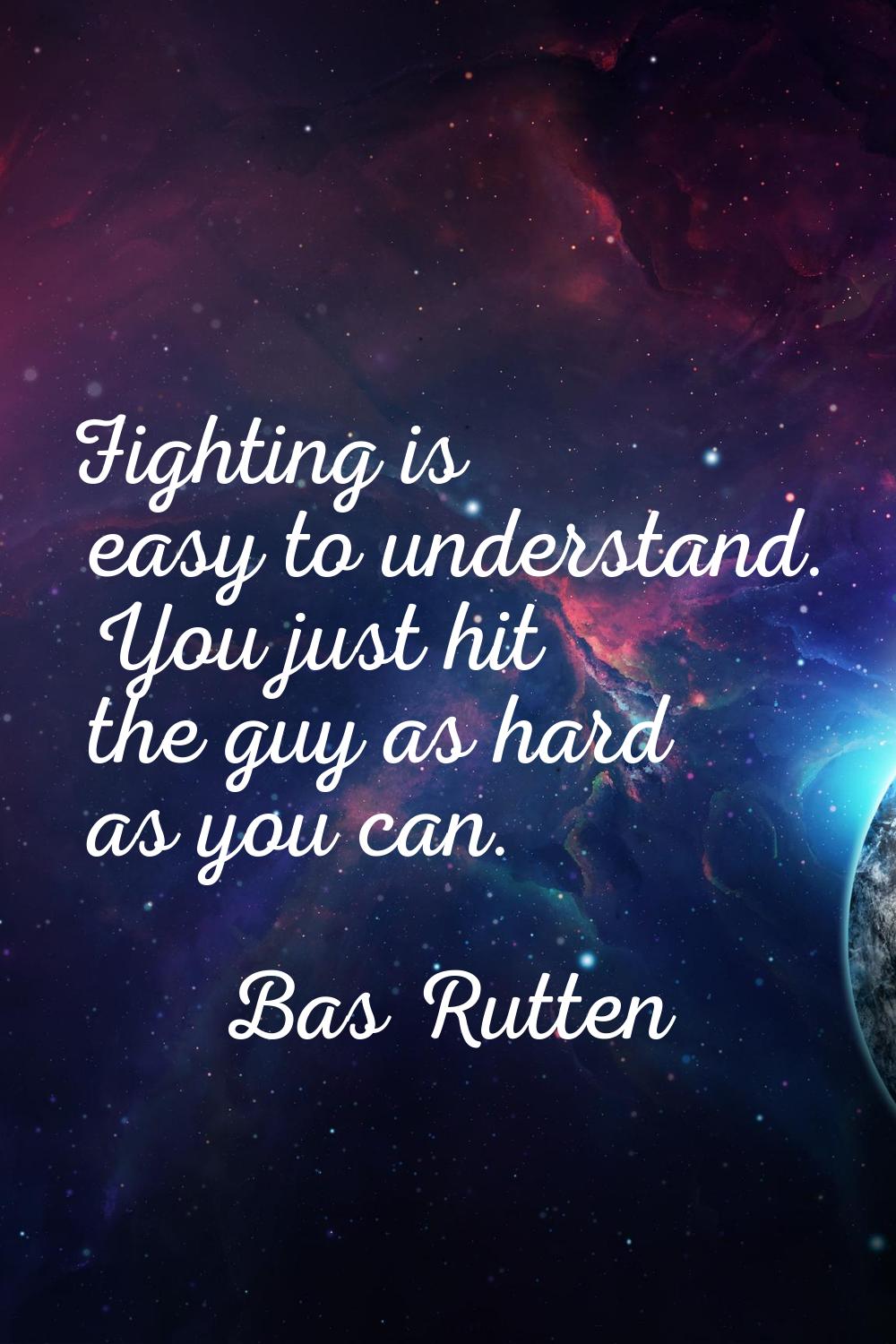 Fighting is easy to understand. You just hit the guy as hard as you can.