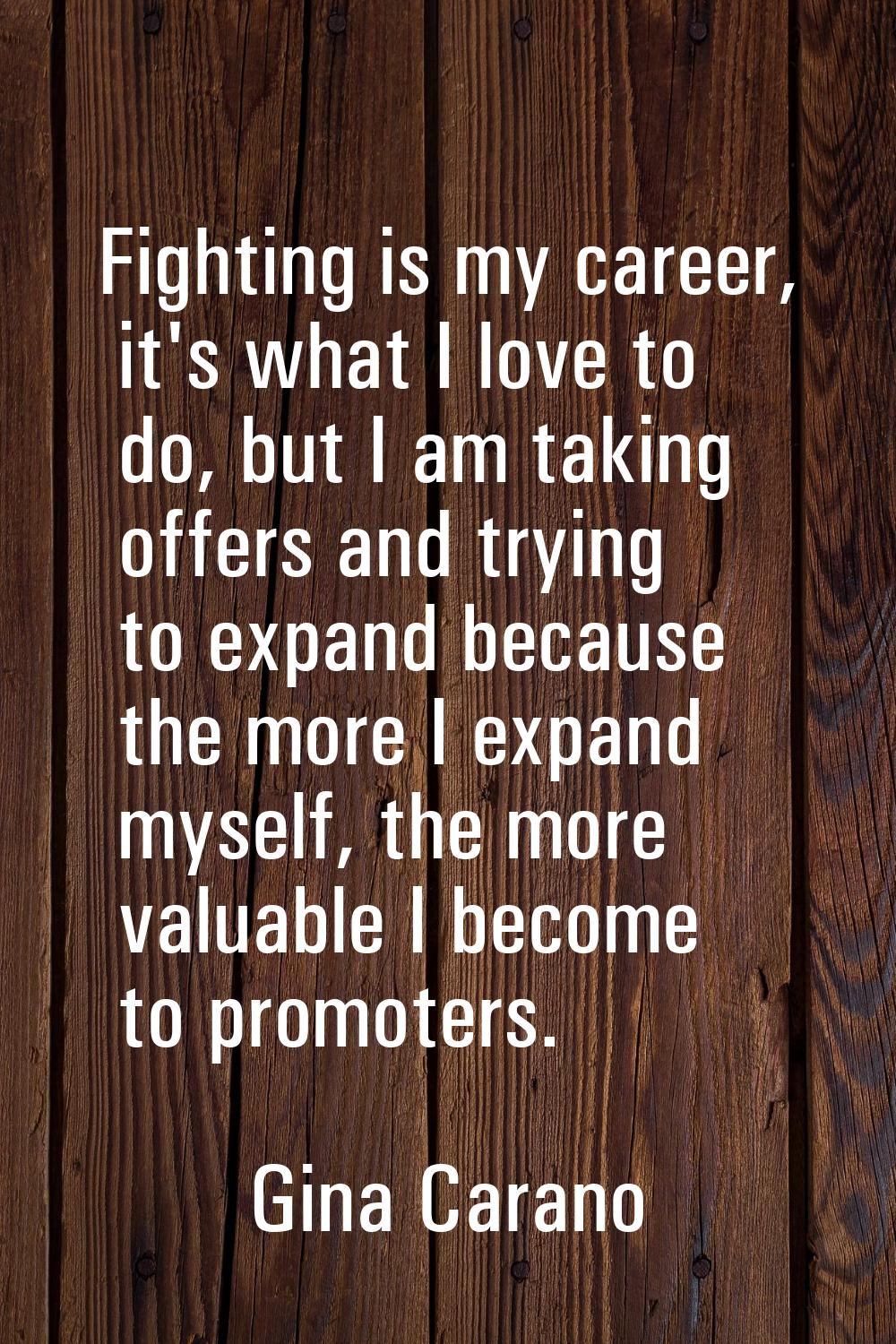 Fighting is my career, it's what I love to do, but I am taking offers and trying to expand because 