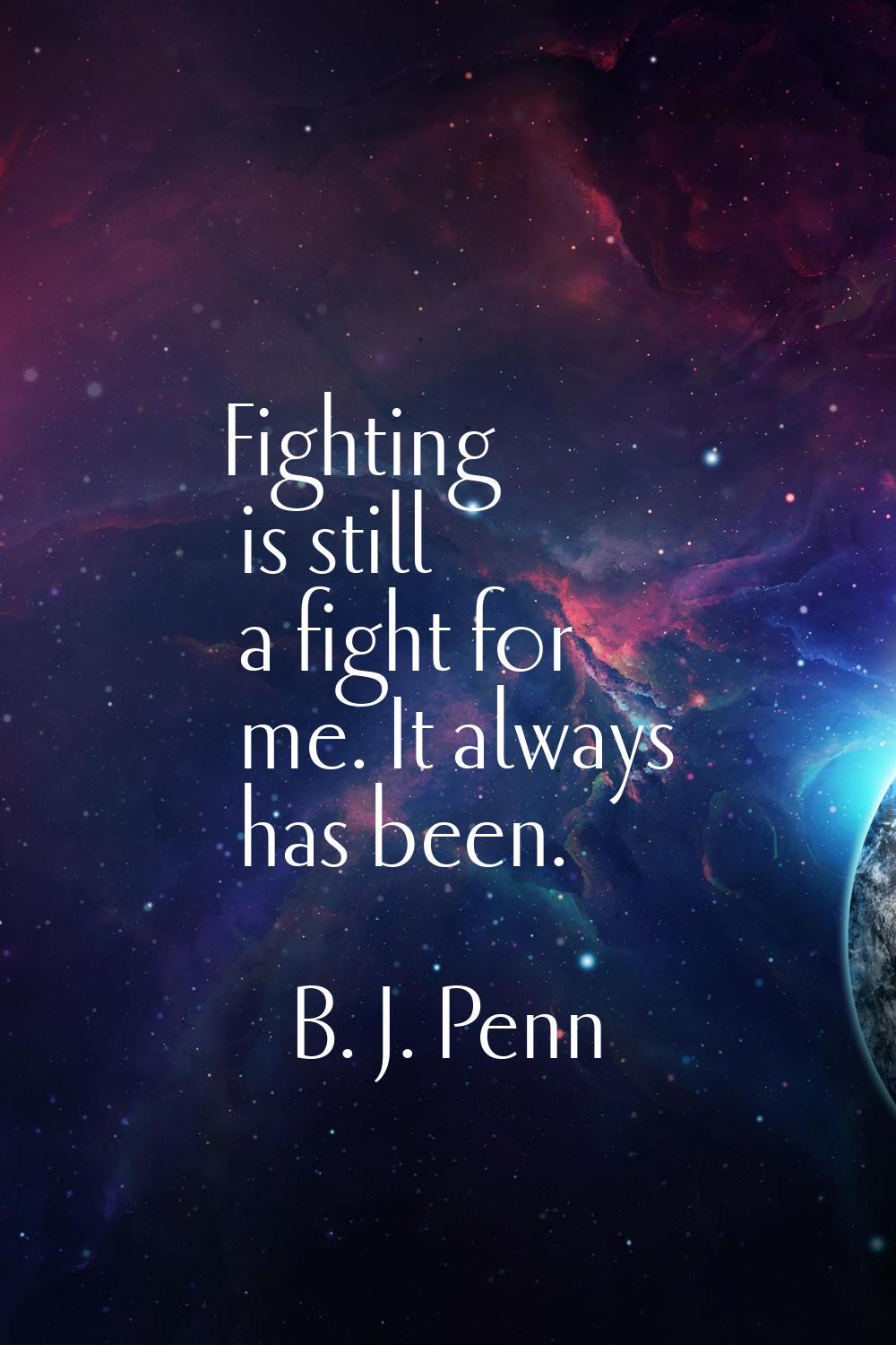 Fighting is still a fight for me. It always has been.