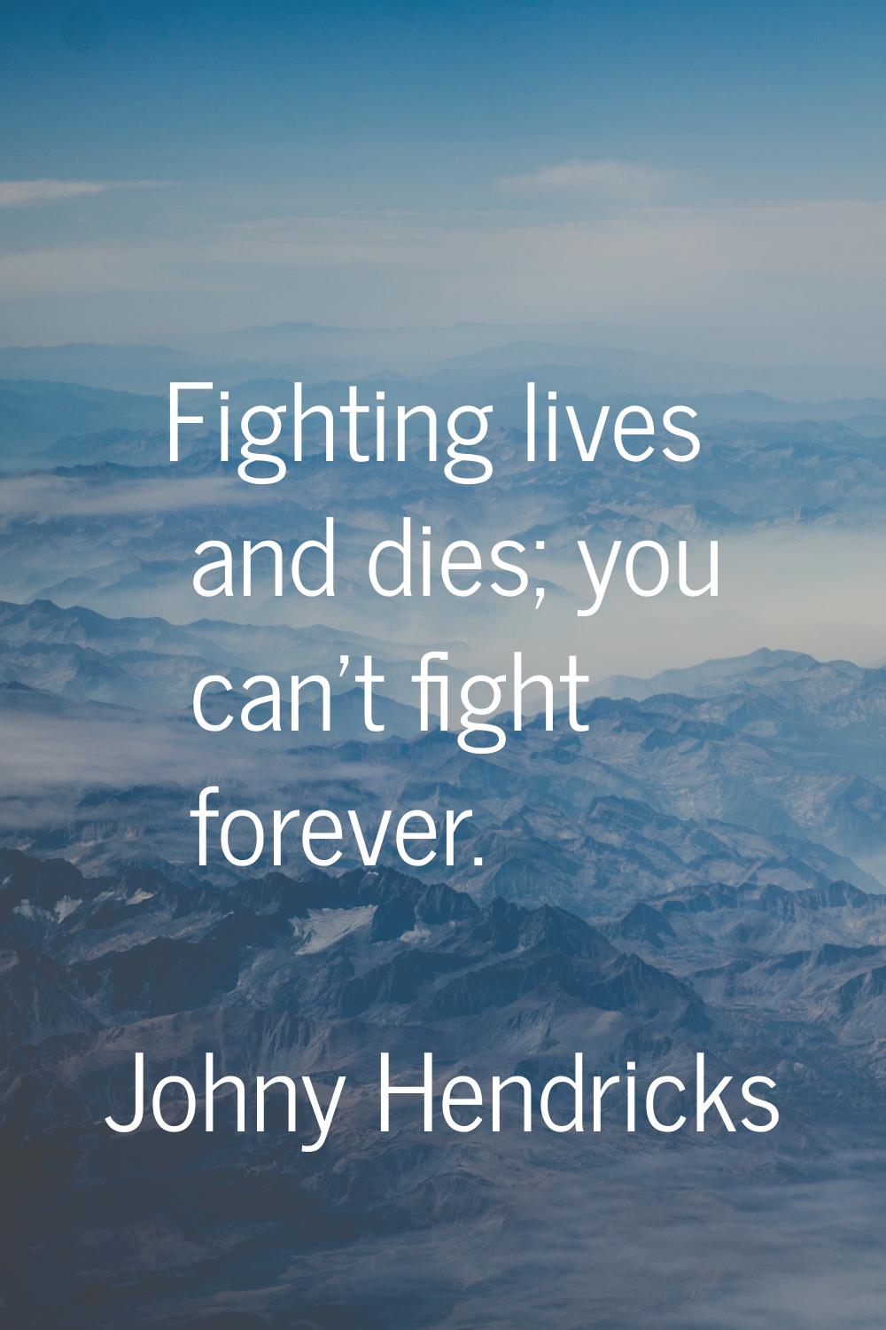 Fighting lives and dies; you can't fight forever.