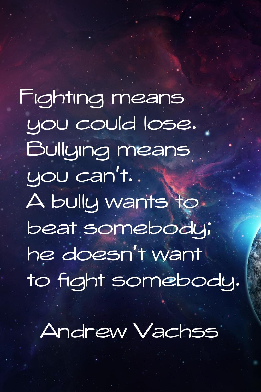 Fighting means you could lose. Bullying means you can't. A bully wants to beat somebody; he doesn't