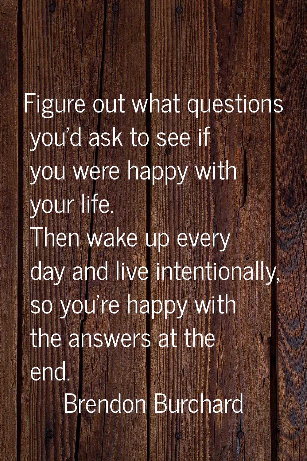 Figure out what questions you'd ask to see if you were happy with your life. Then wake up every day