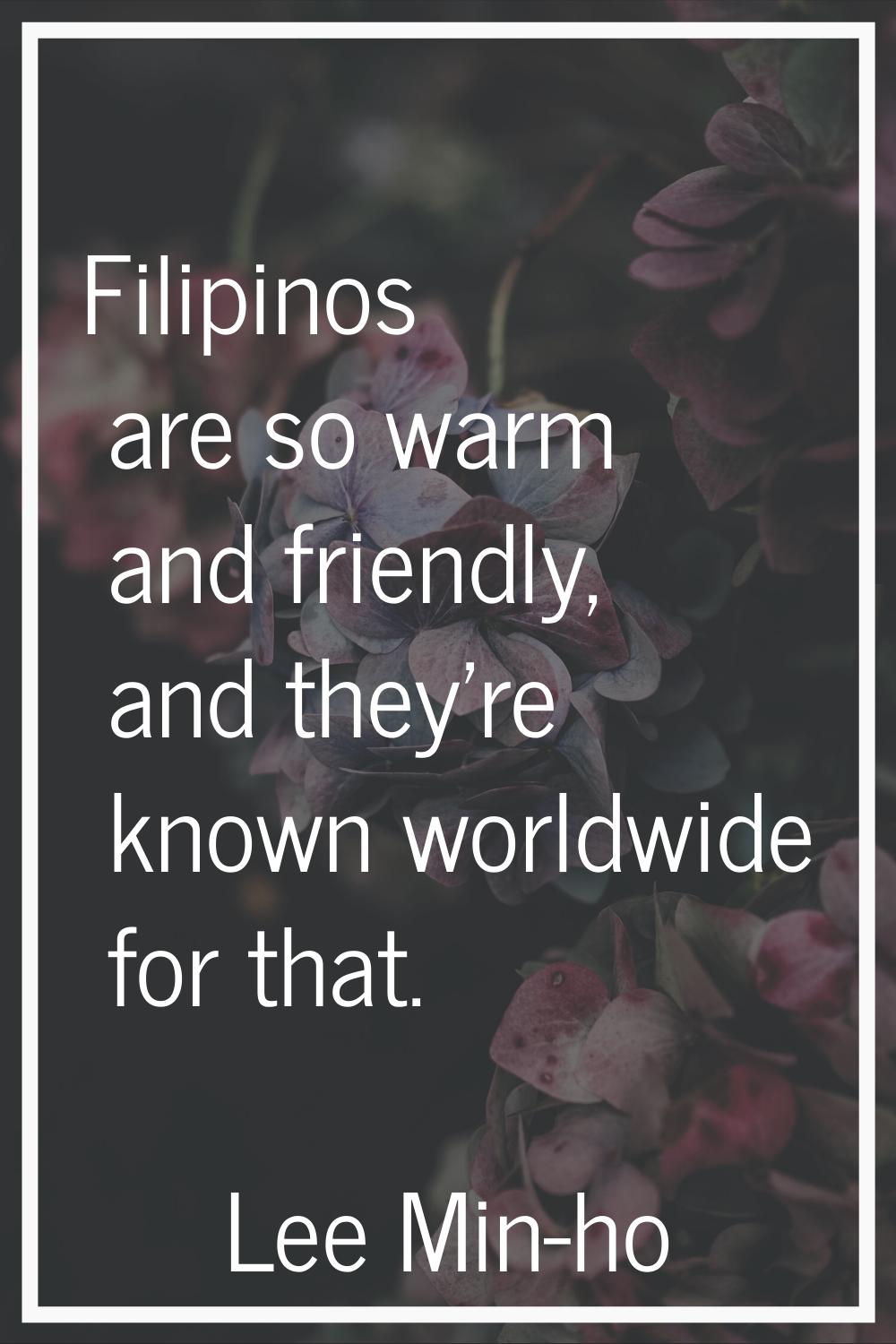 Filipinos are so warm and friendly, and they're known worldwide for that.