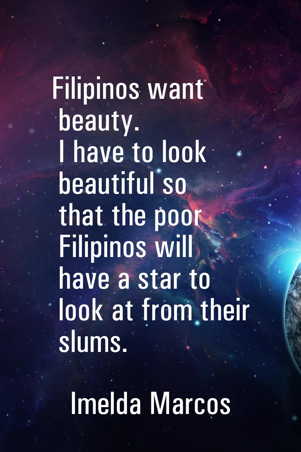 Filipinos want beauty. I have to look beautiful so that the poor Filipinos will have a star to look