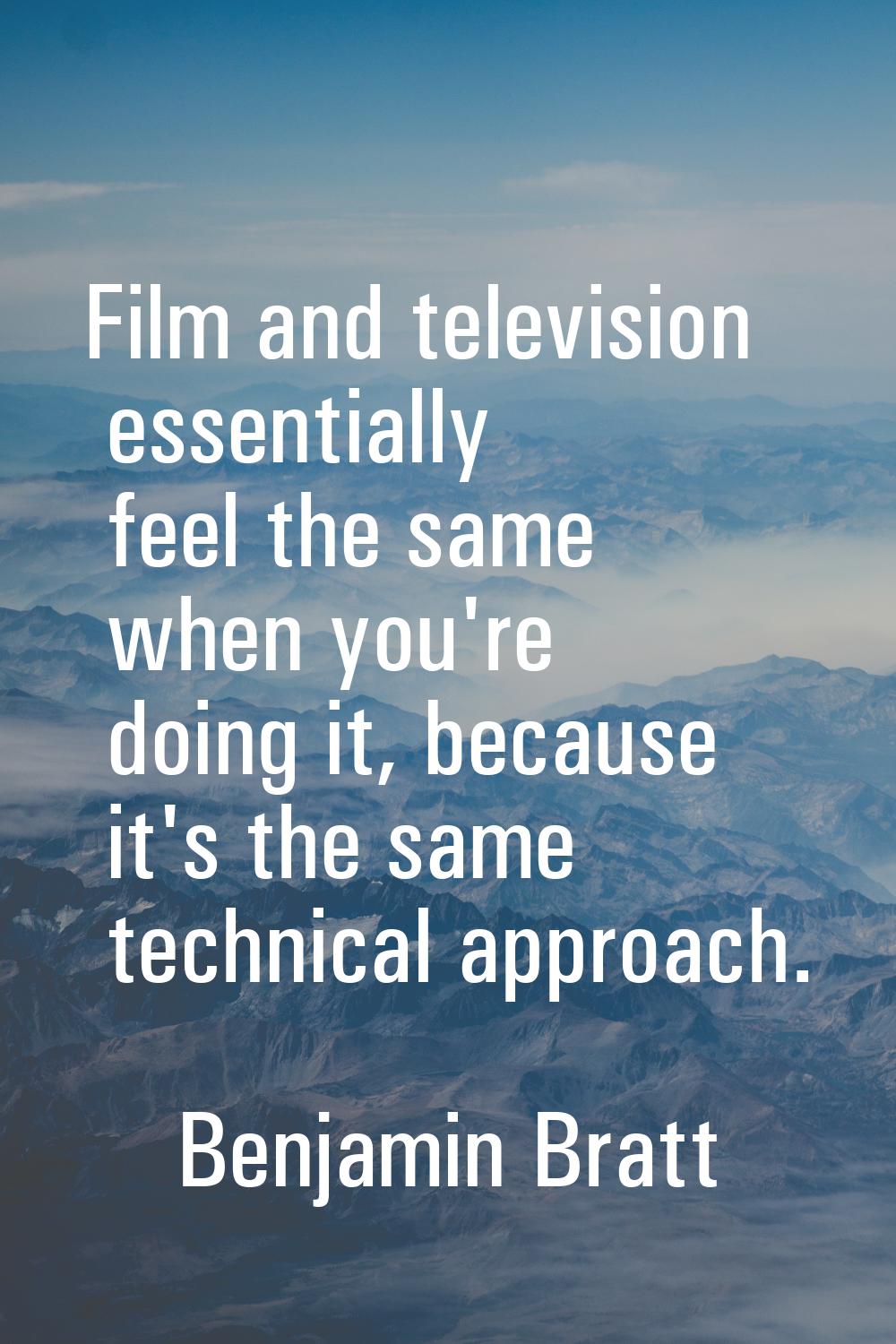 Film and television essentially feel the same when you're doing it, because it's the same technical