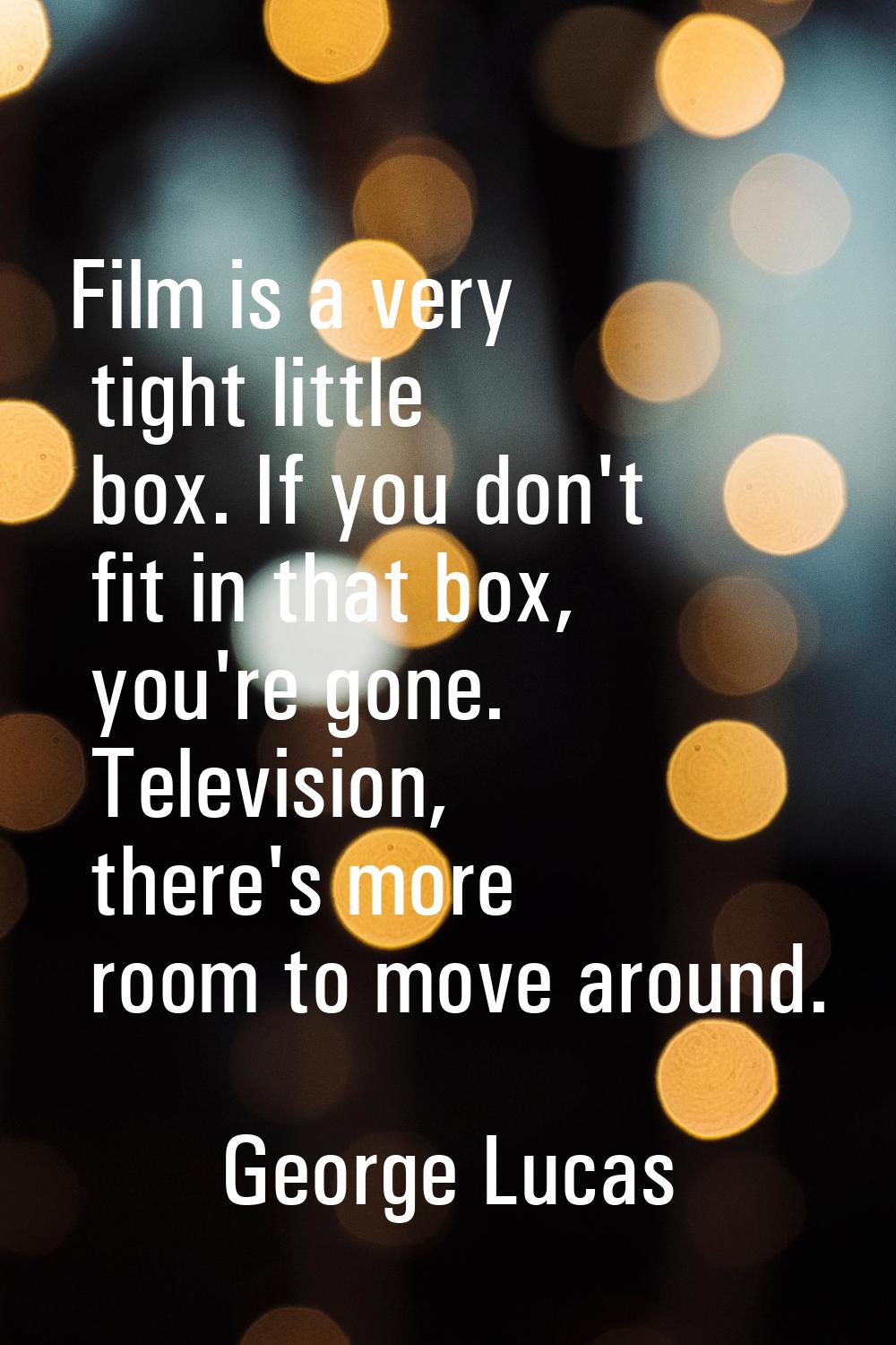 Film is a very tight little box. If you don't fit in that box, you're gone. Television, there's mor