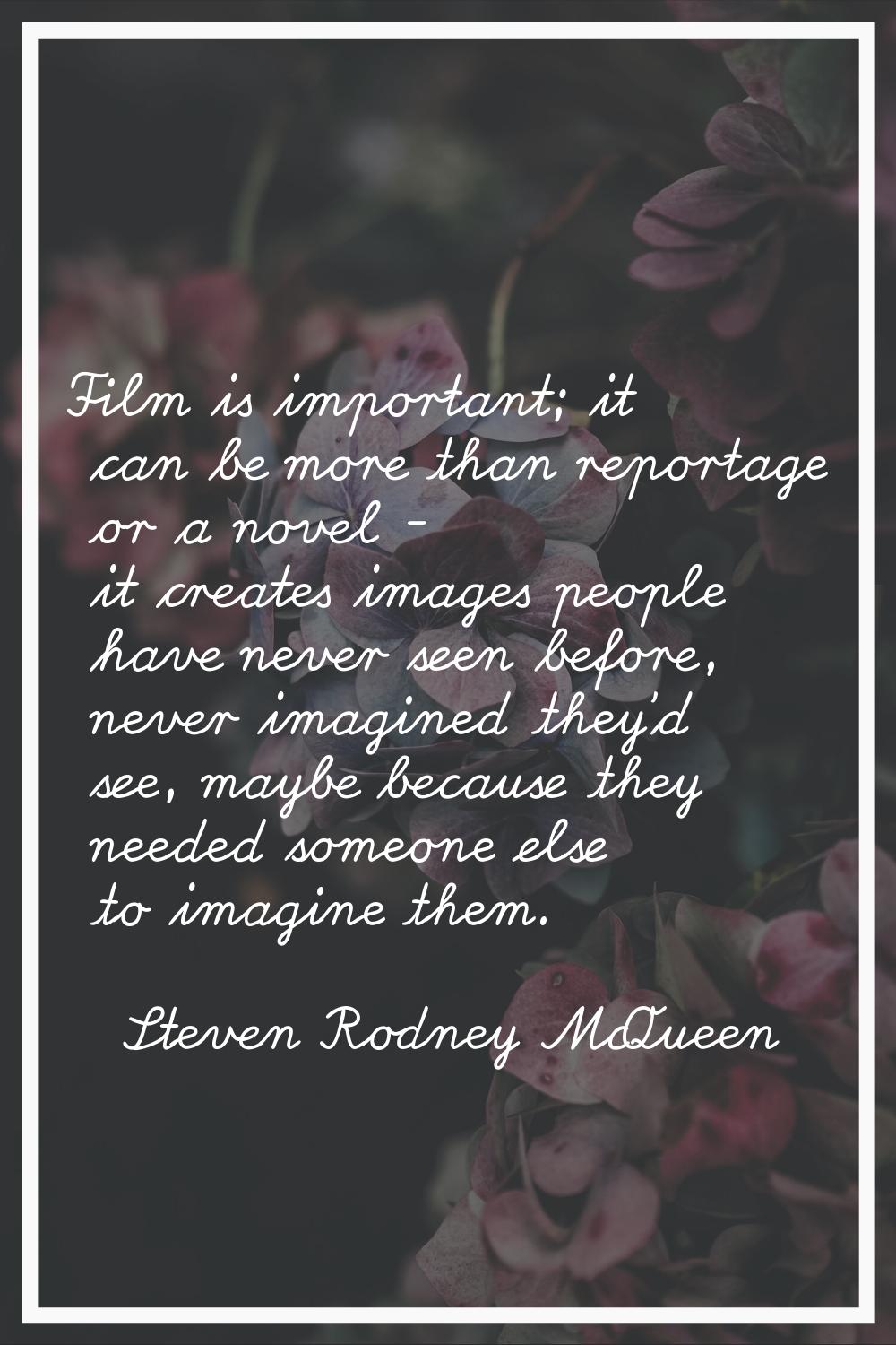 Film is important; it can be more than reportage or a novel - it creates images people have never s
