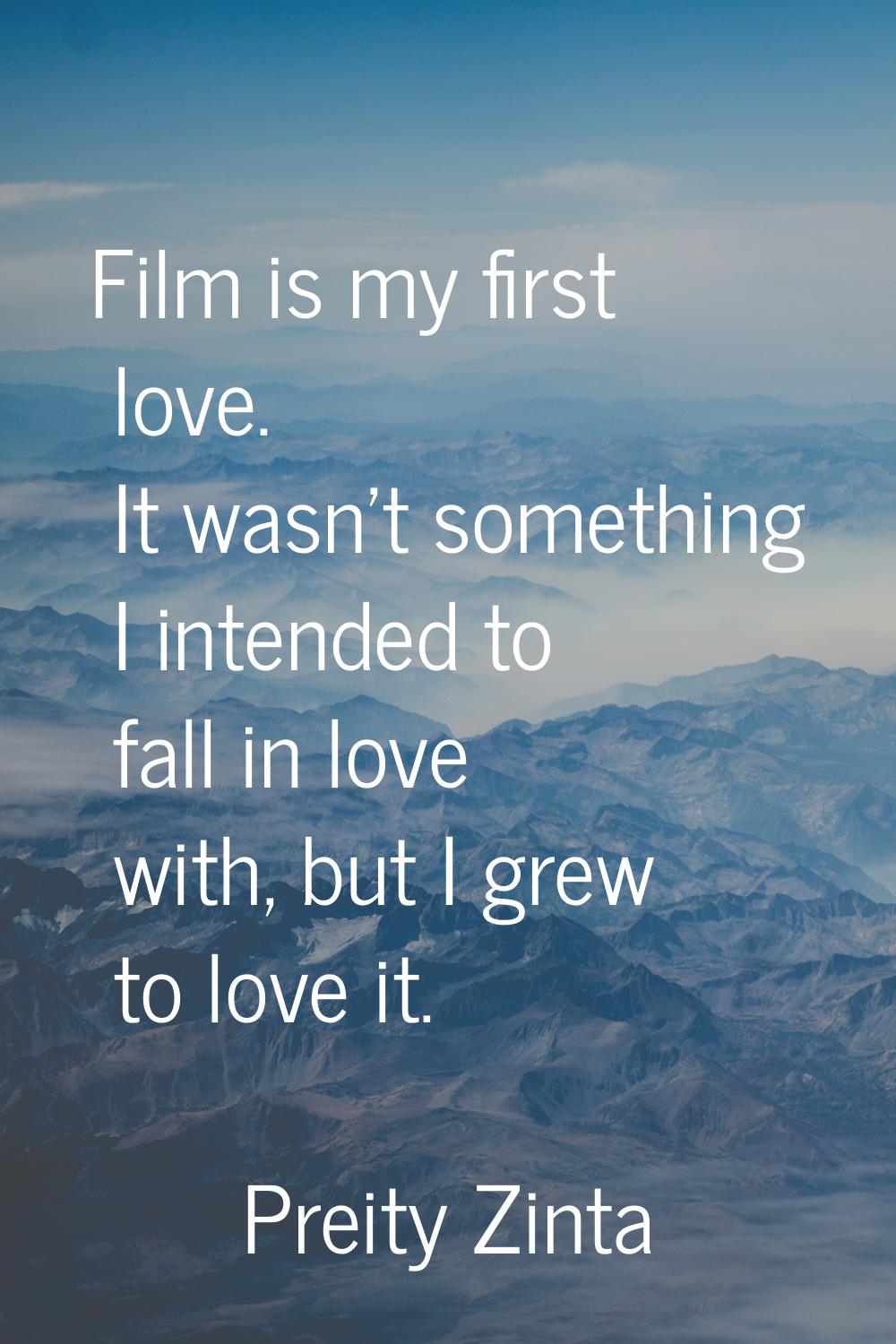 Film is my first love. It wasn't something I intended to fall in love with, but I grew to love it.